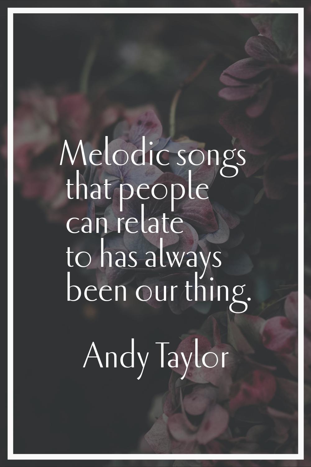 Melodic songs that people can relate to has always been our thing.