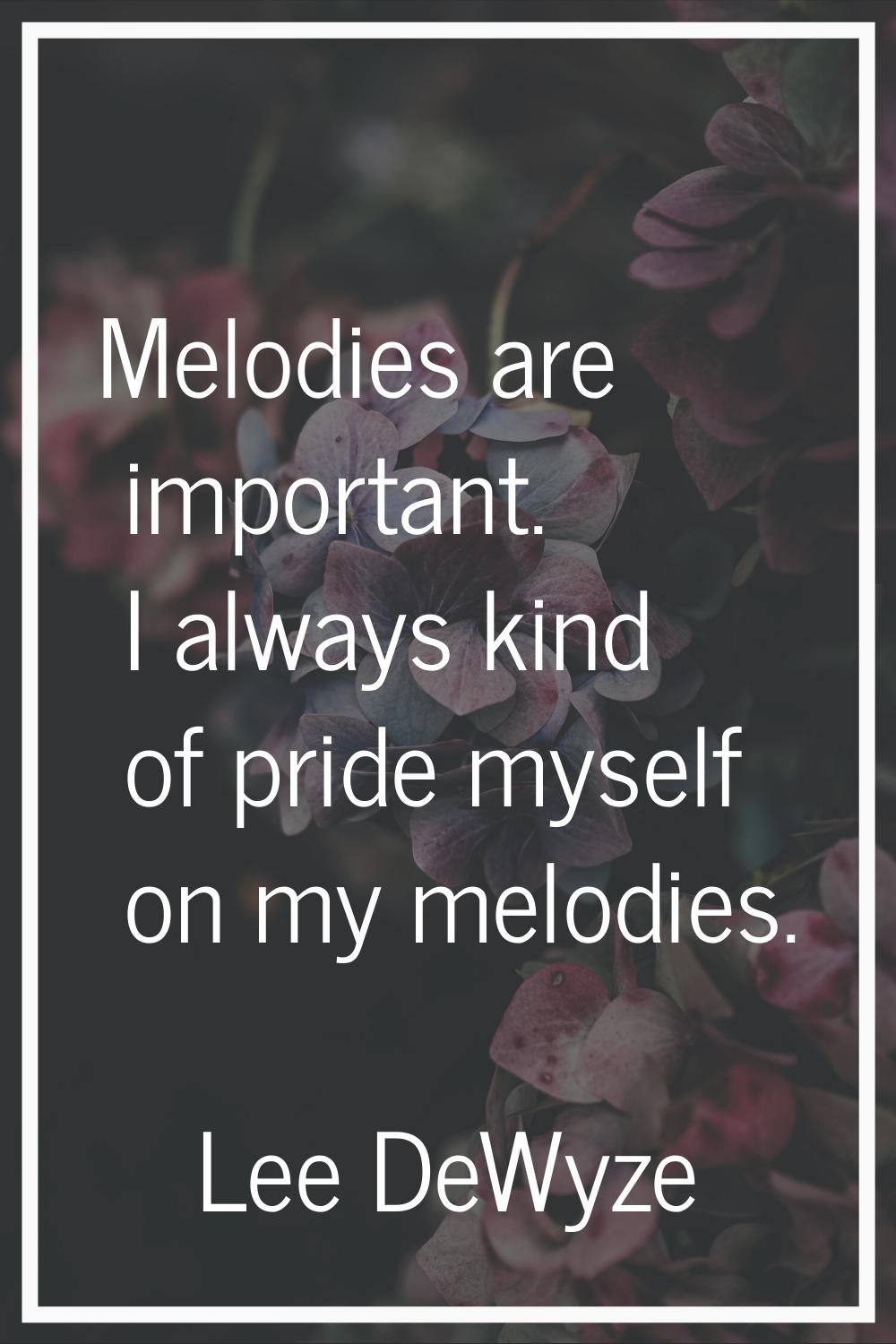 Melodies are important. I always kind of pride myself on my melodies.