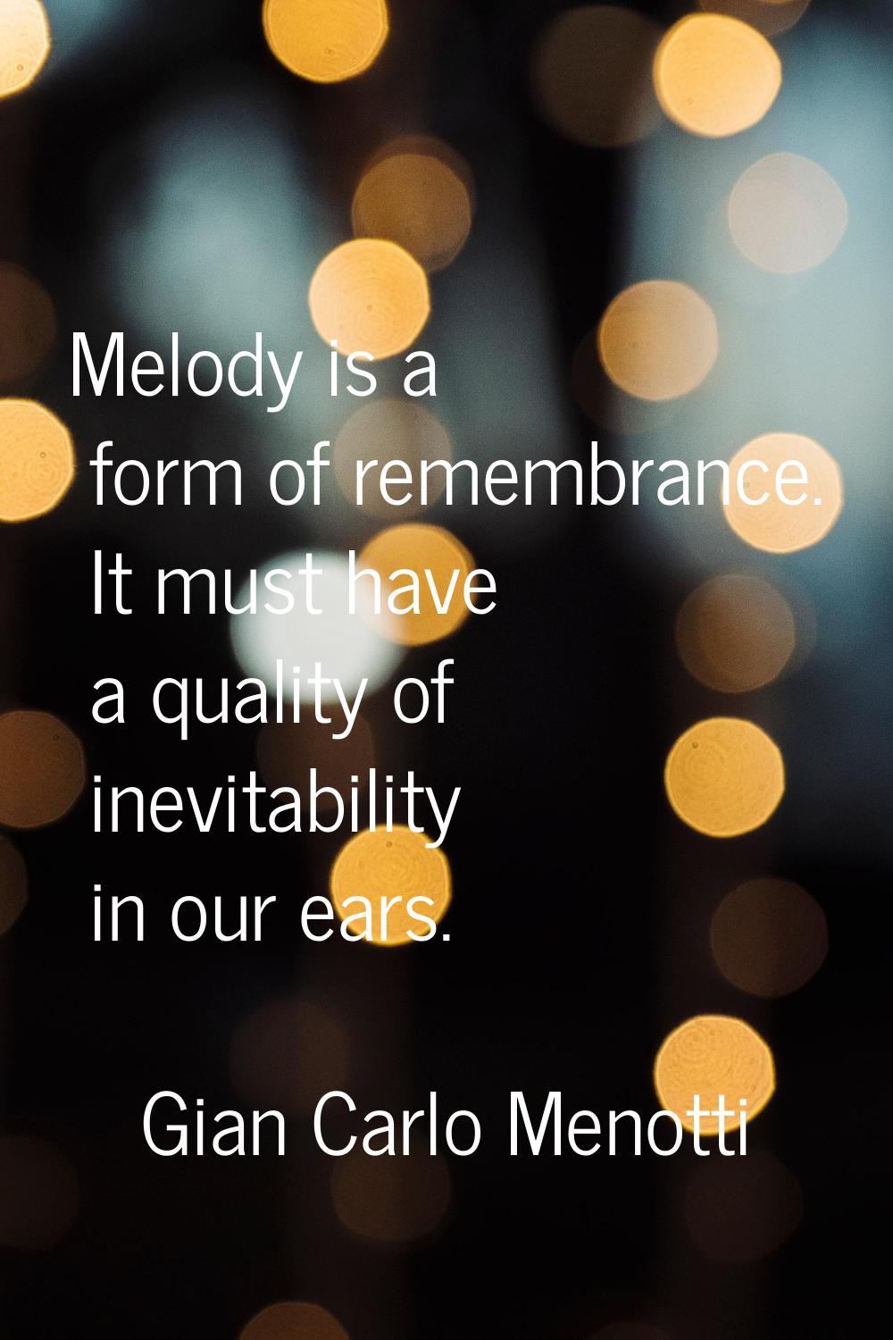 Melody is a form of remembrance. It must have a quality of inevitability in our ears.