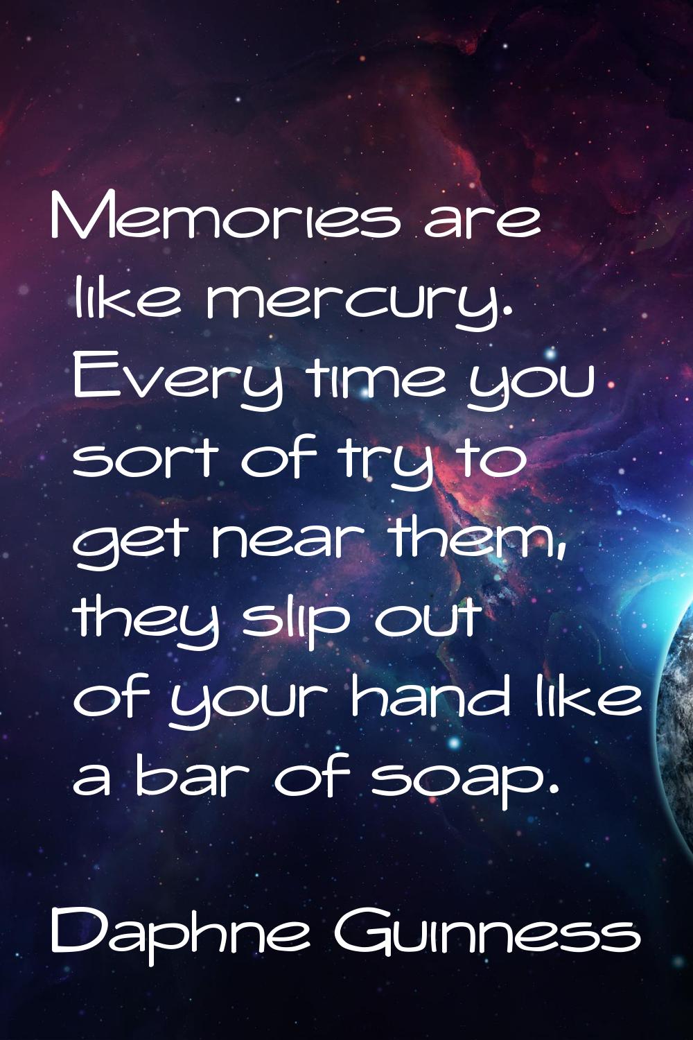 Memories are like mercury. Every time you sort of try to get near them, they slip out of your hand 
