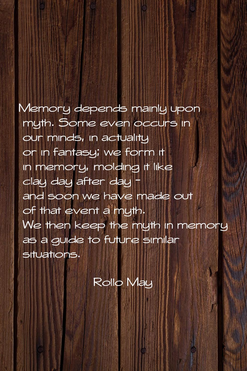 Memory depends mainly upon myth. Some even occurs in our minds, in actuality or in fantasy; we form