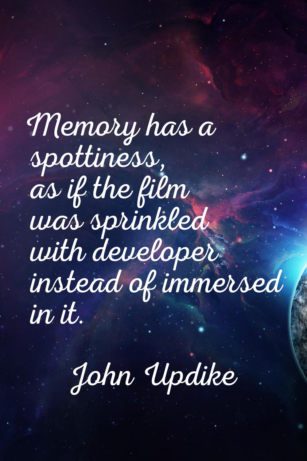 Memory has a spottiness, as if the film was sprinkled with developer instead of immersed in it.
