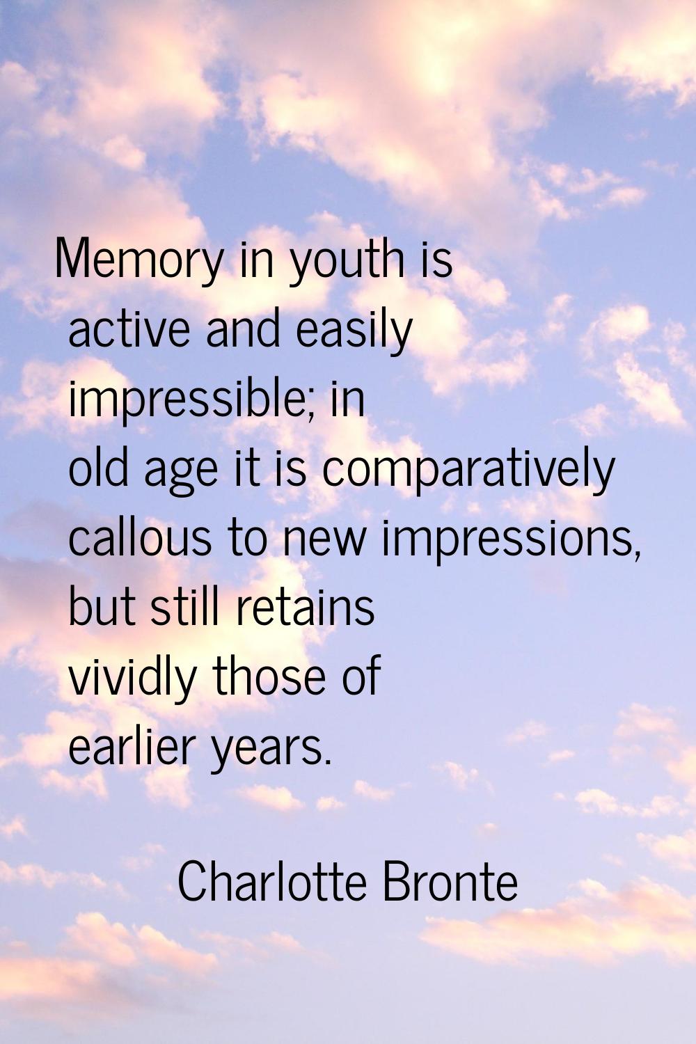 Memory in youth is active and easily impressible; in old age it is comparatively callous to new imp