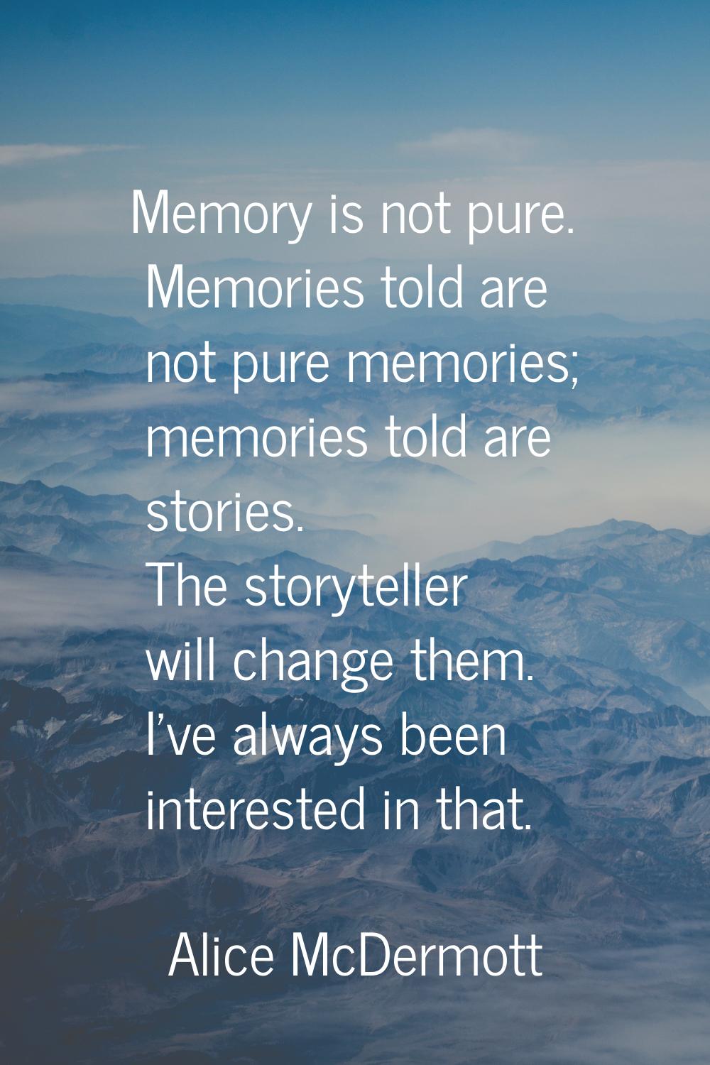 Memory is not pure. Memories told are not pure memories; memories told are stories. The storyteller