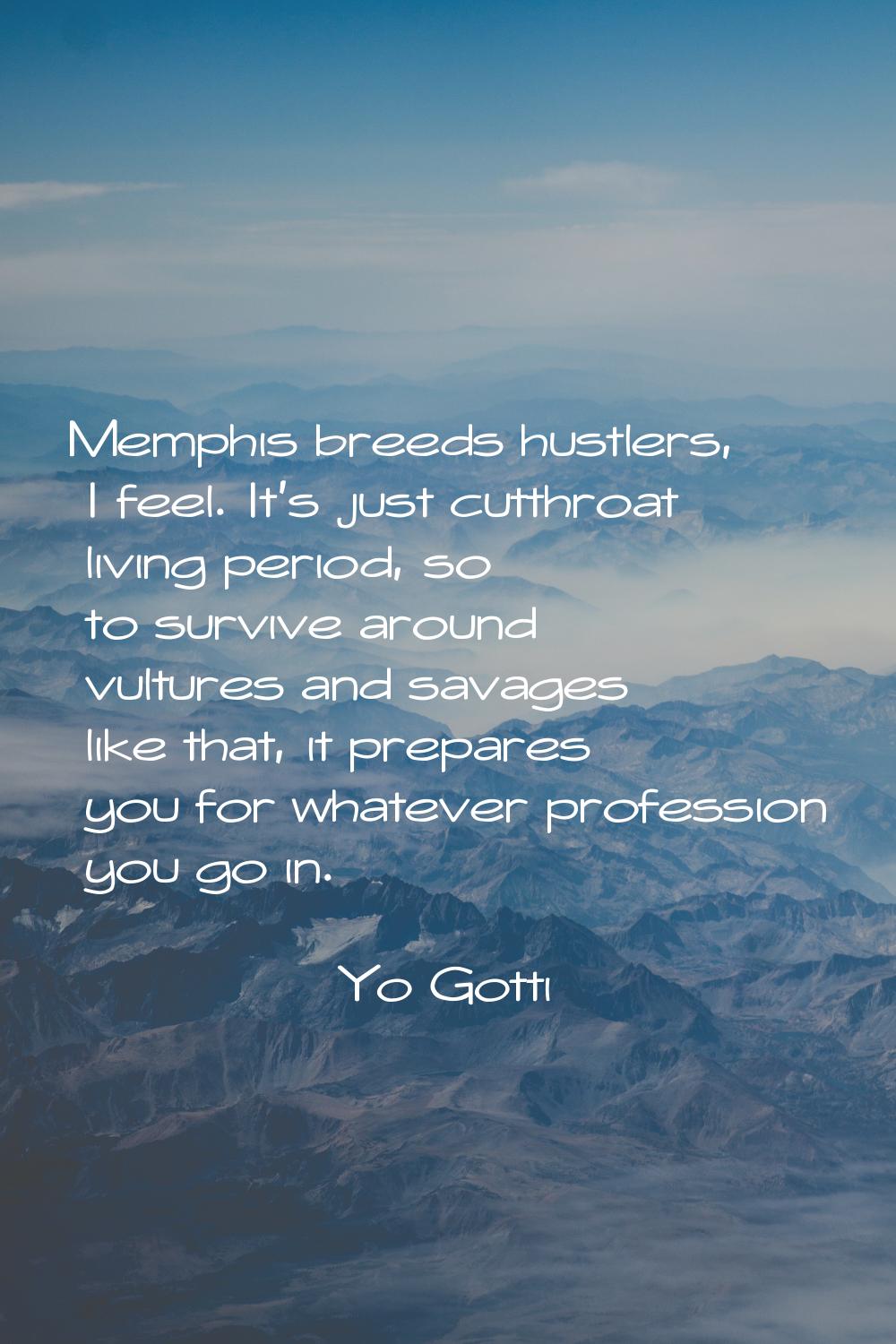Memphis breeds hustlers, I feel. It's just cutthroat living period, so to survive around vultures a