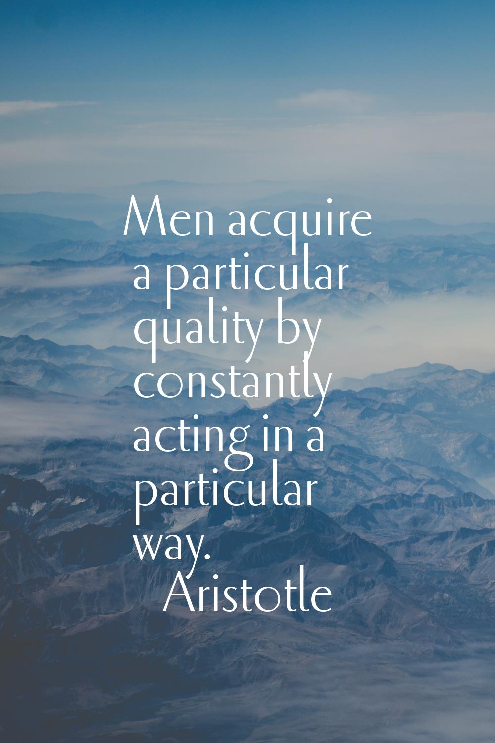Men acquire a particular quality by constantly acting in a particular way.