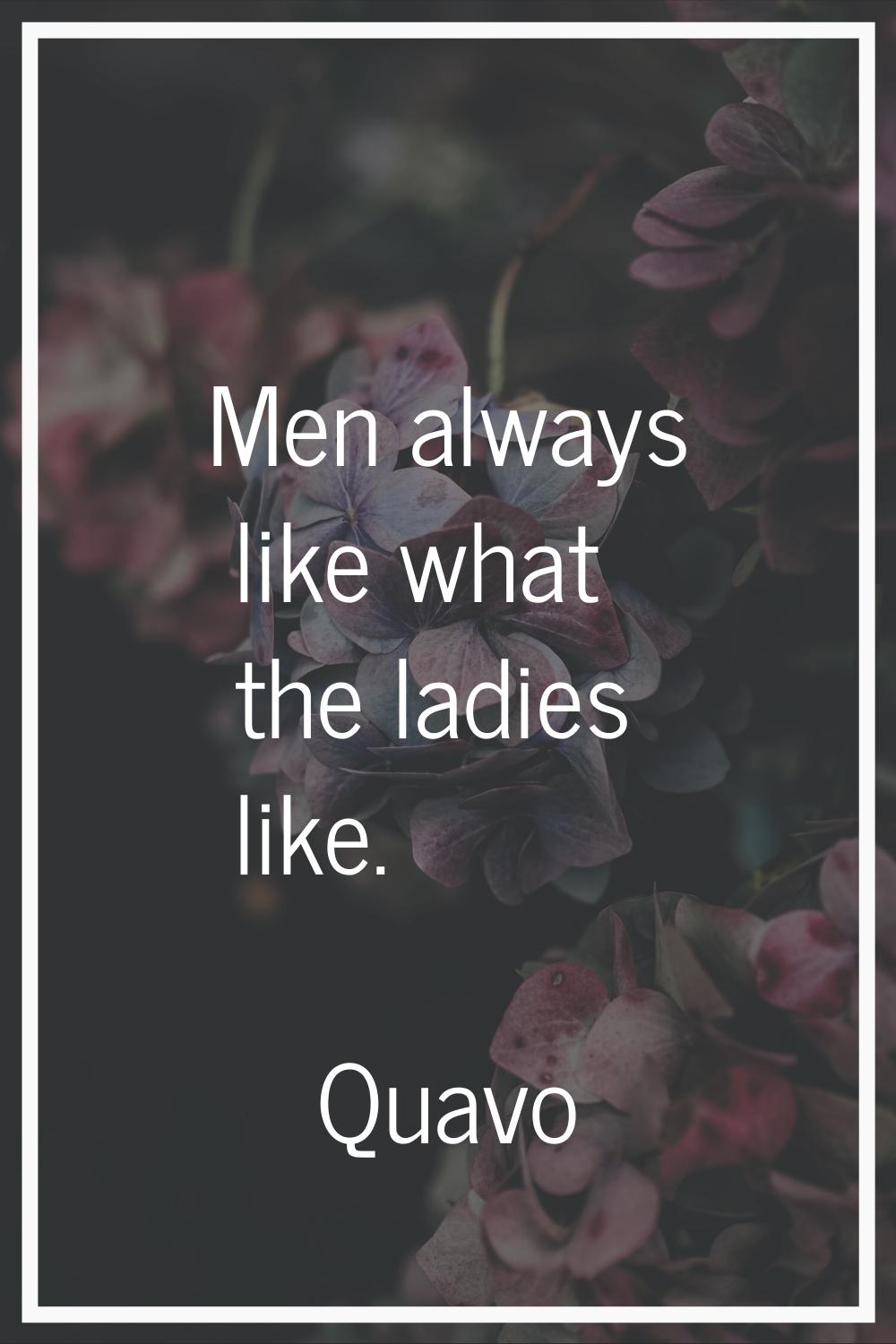 Men always like what the ladies like.