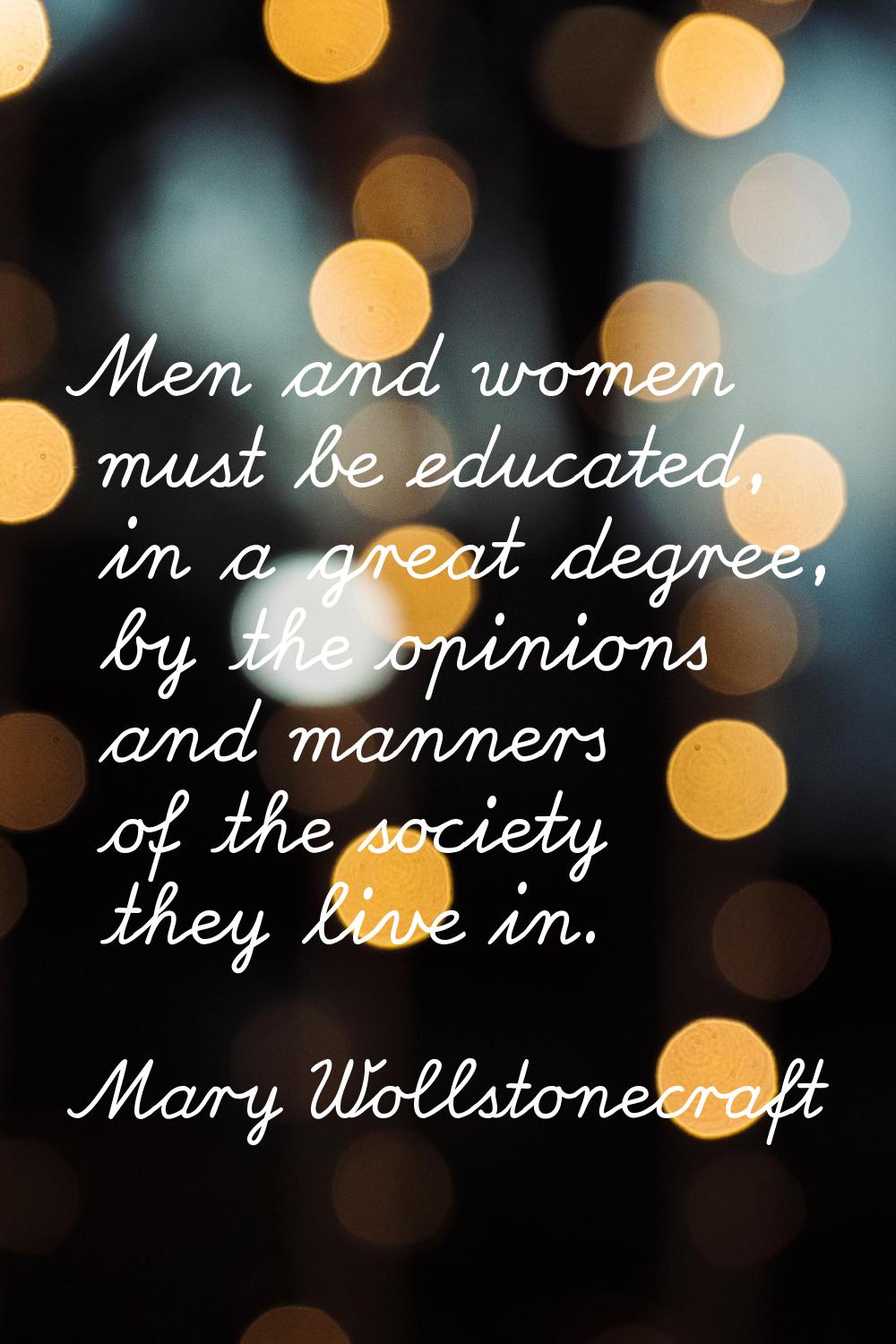 Men and women must be educated, in a great degree, by the opinions and manners of the society they 