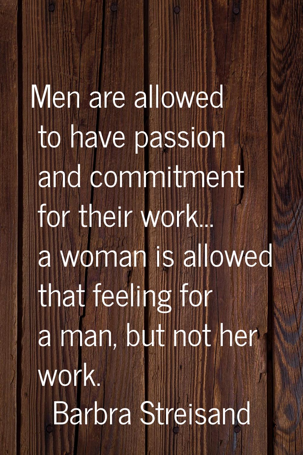 Men are allowed to have passion and commitment for their work... a woman is allowed that feeling fo