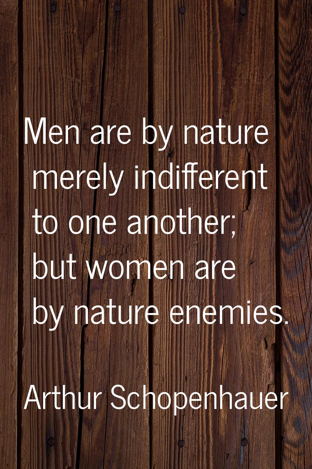 Men are by nature merely indifferent to one another; but women are by nature enemies.