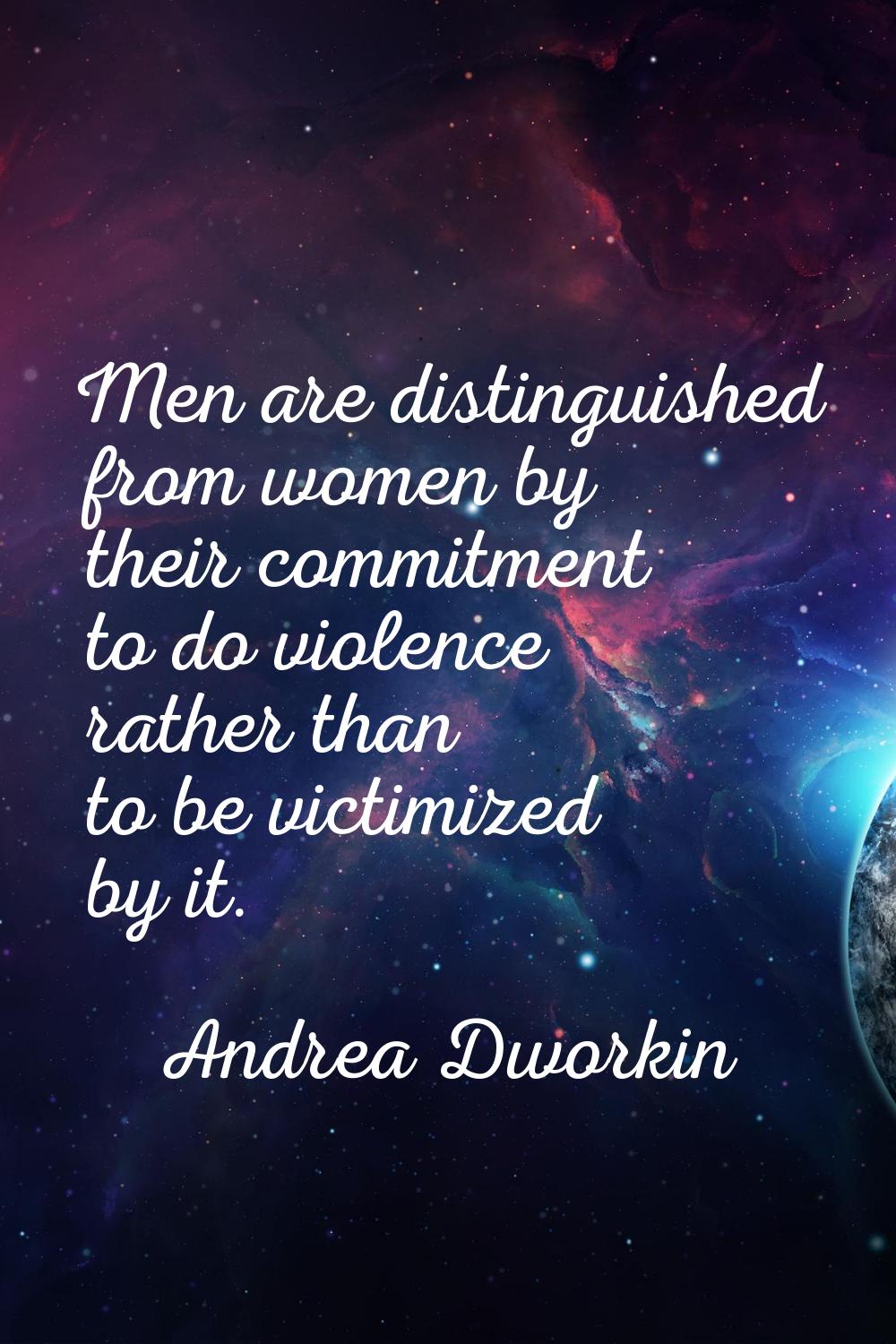Men are distinguished from women by their commitment to do violence rather than to be victimized by