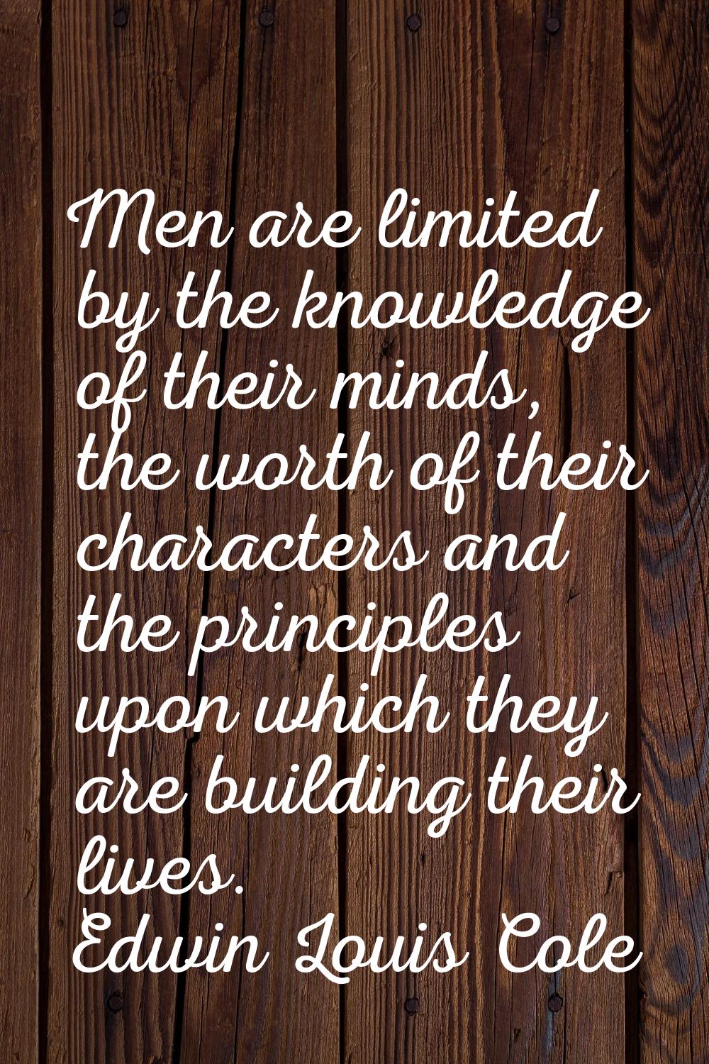 Men are limited by the knowledge of their minds, the worth of their characters and the principles u