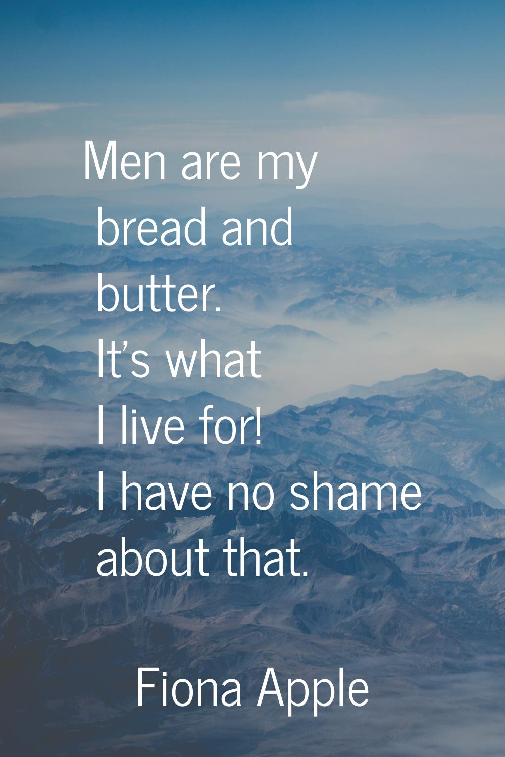 Men are my bread and butter. It's what I live for! I have no shame about that.