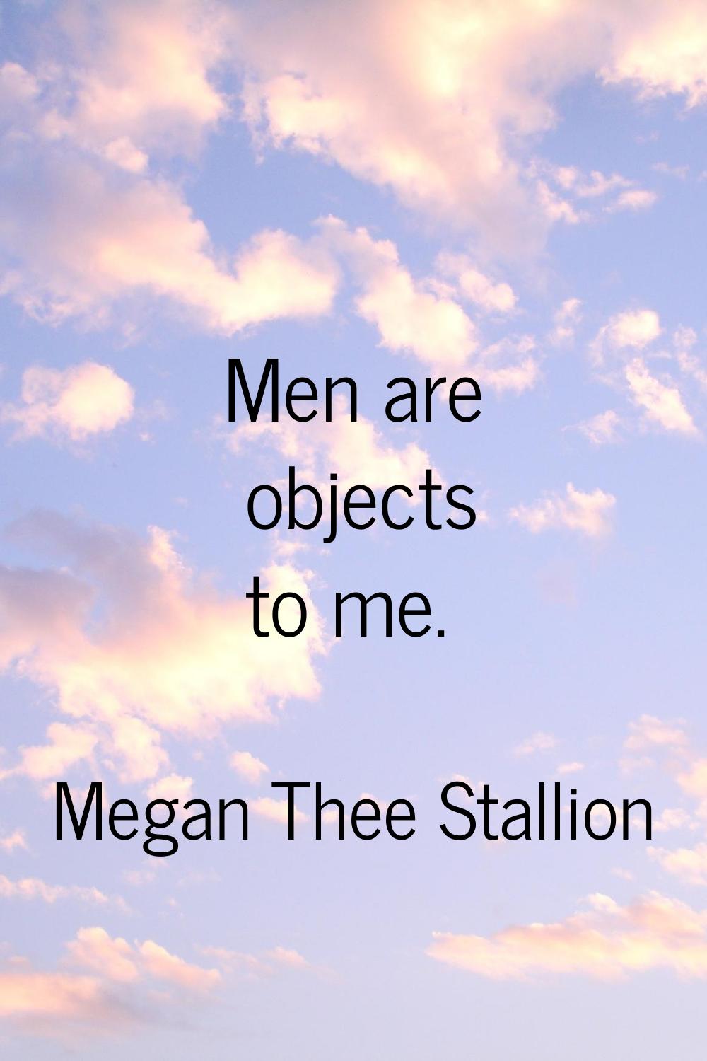 Men are objects to me.