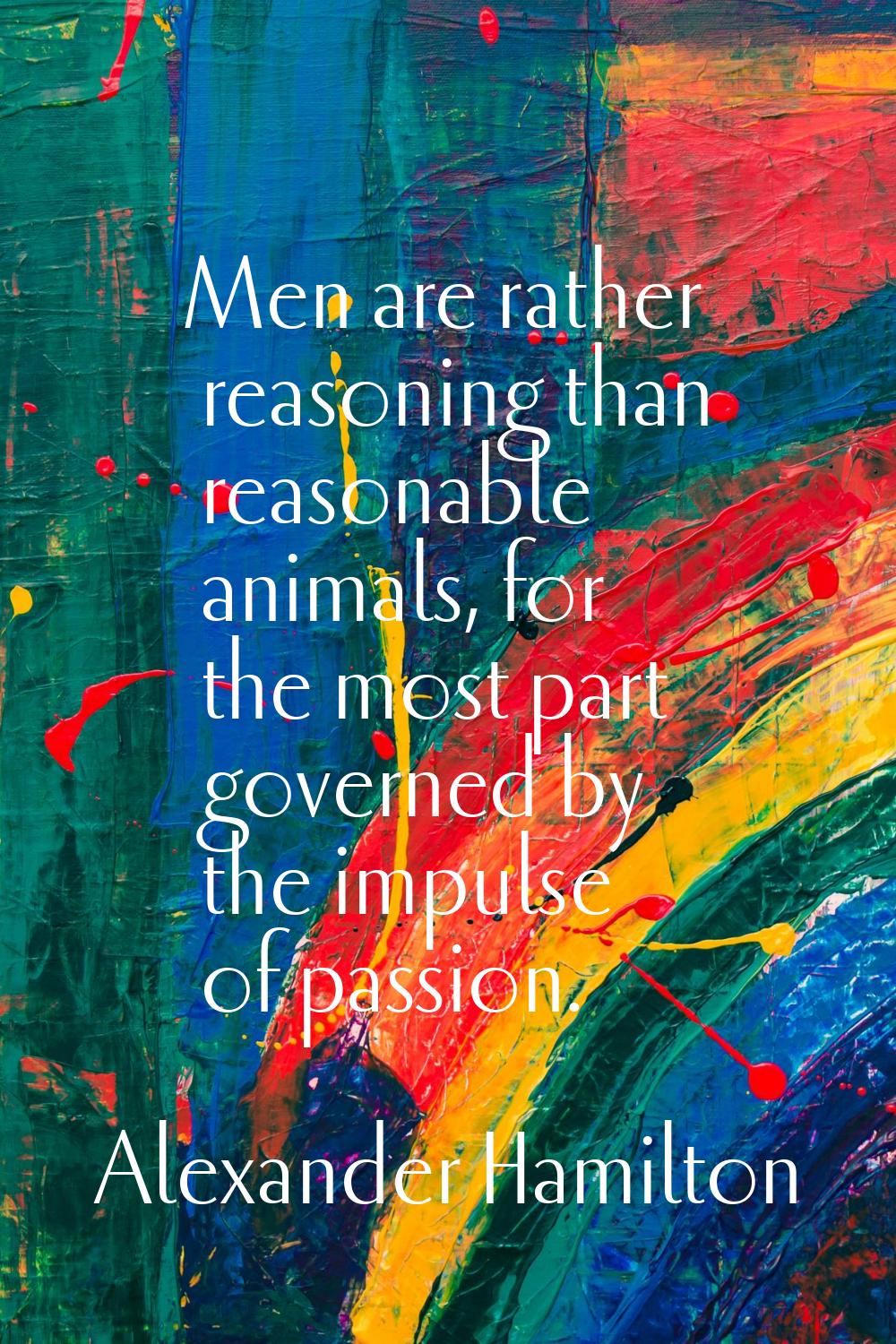 Men are rather reasoning than reasonable animals, for the most part governed by the impulse of pass