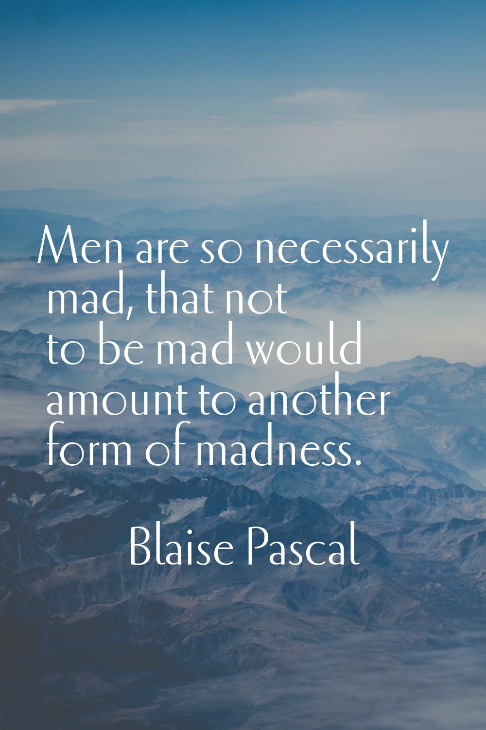 Men are so necessarily mad, that not to be mad would amount to another form of madness.