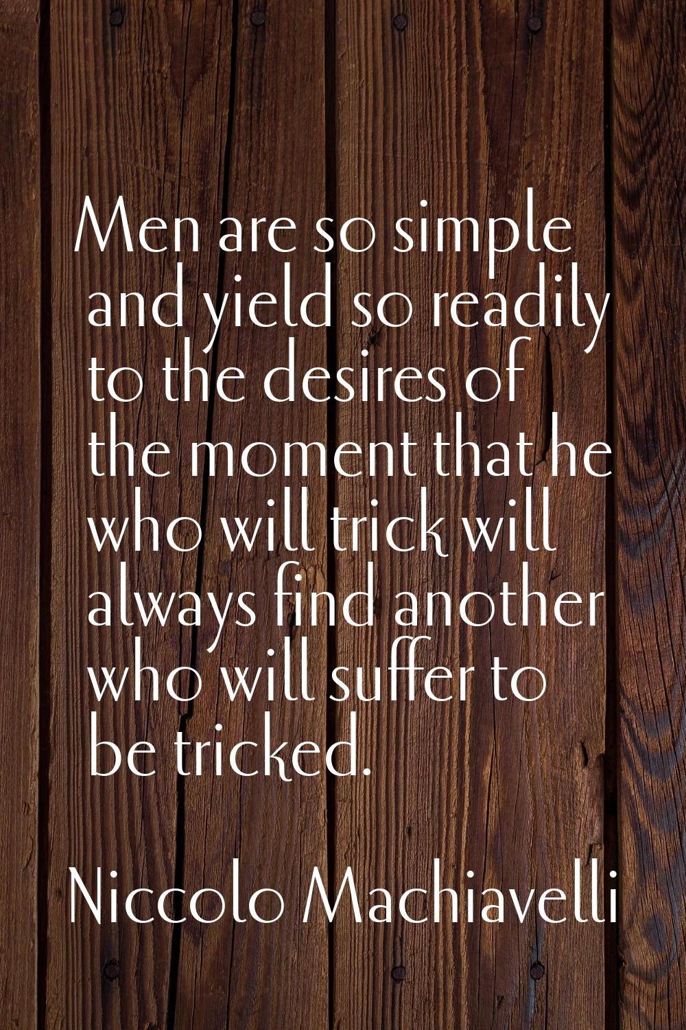 Men are so simple and yield so readily to the desires of the moment that he who will trick will alw