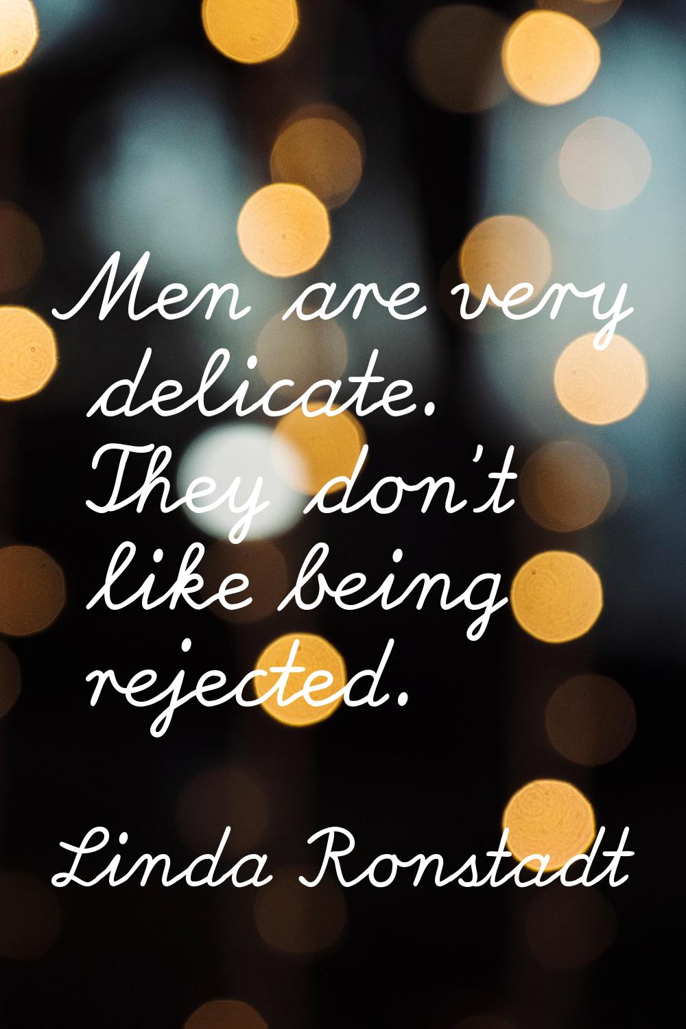 Men are very delicate. They don't like being rejected.