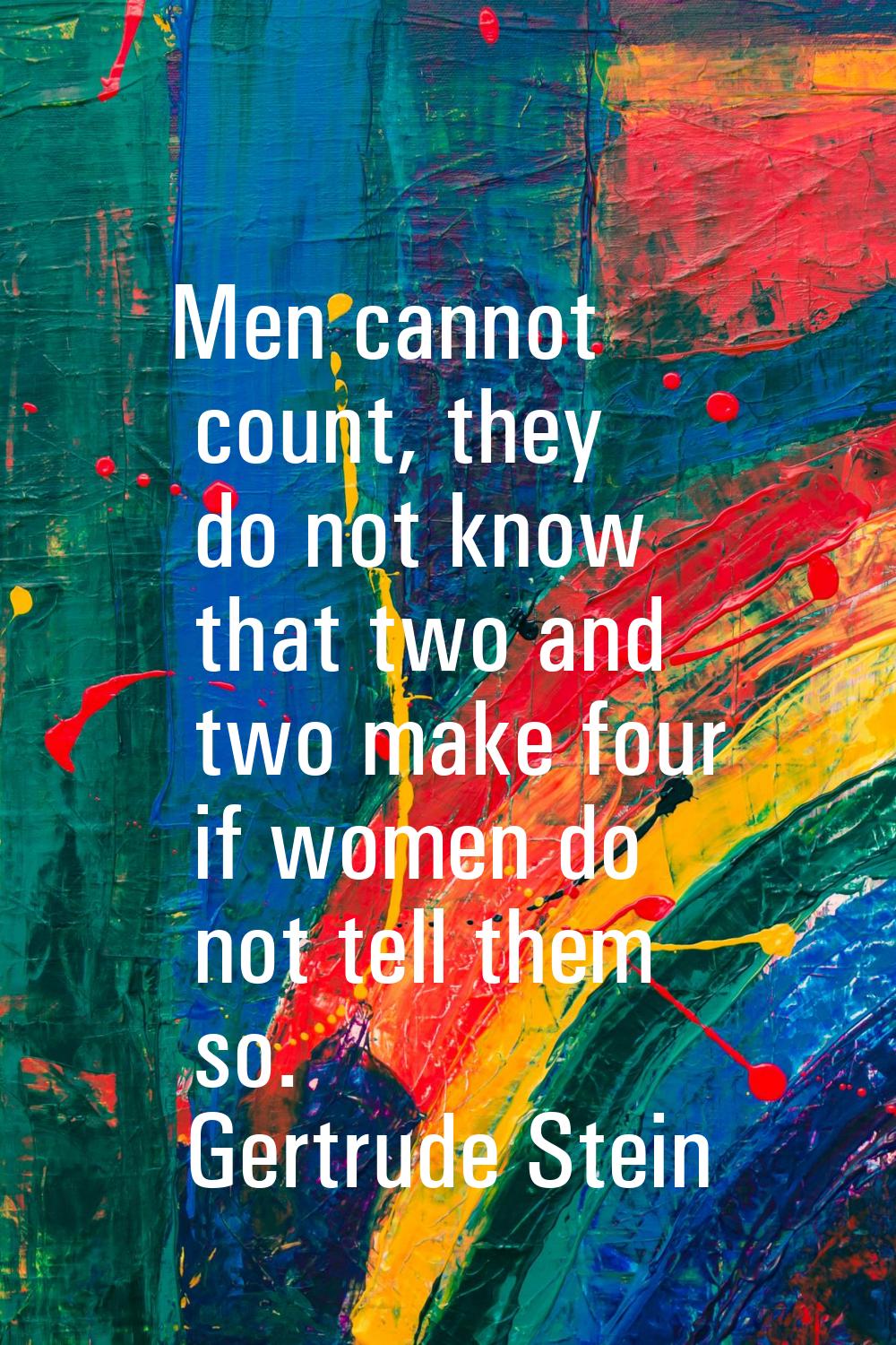 Men cannot count, they do not know that two and two make four if women do not tell them so.