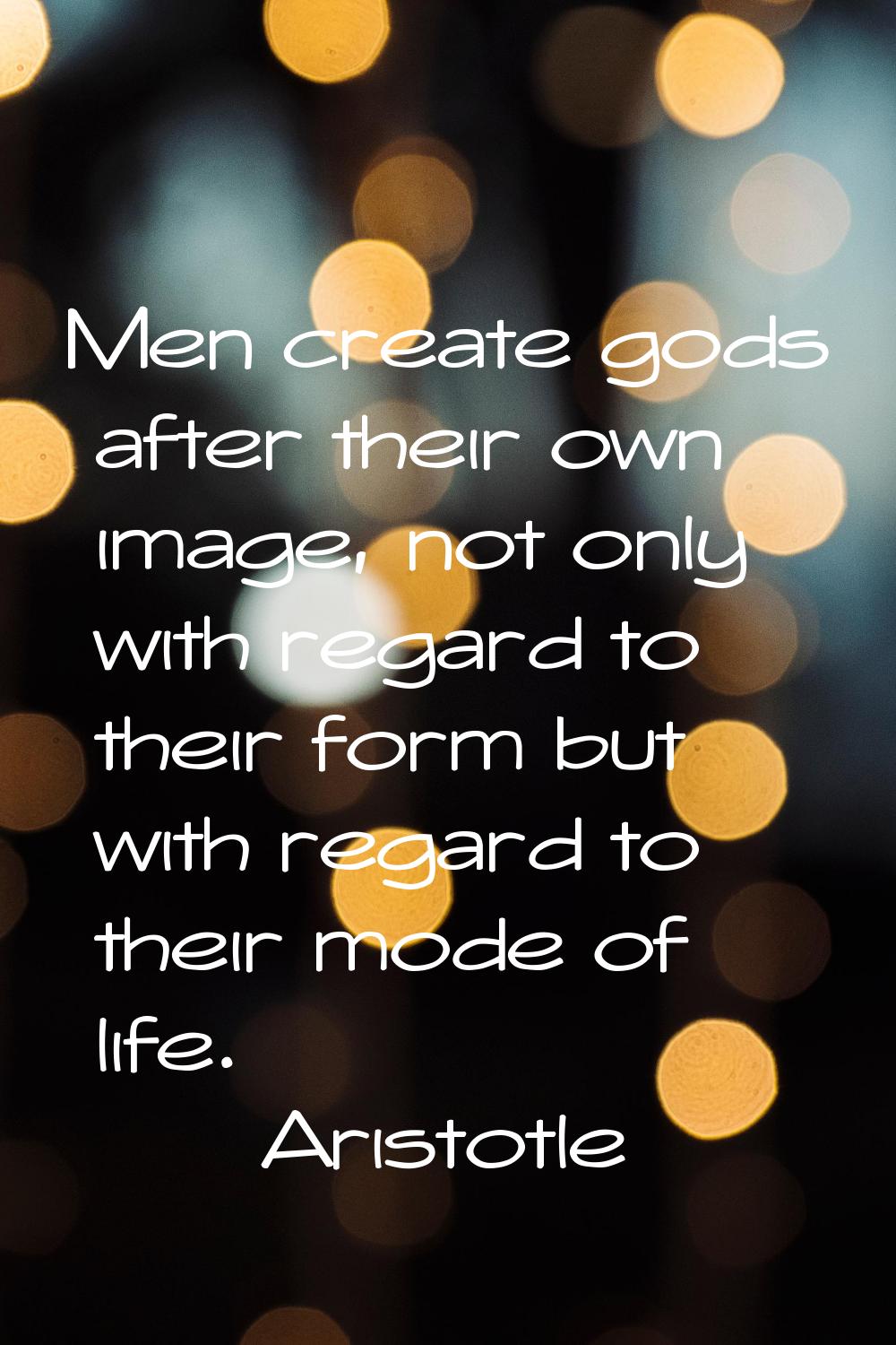 Men create gods after their own image, not only with regard to their form but with regard to their 