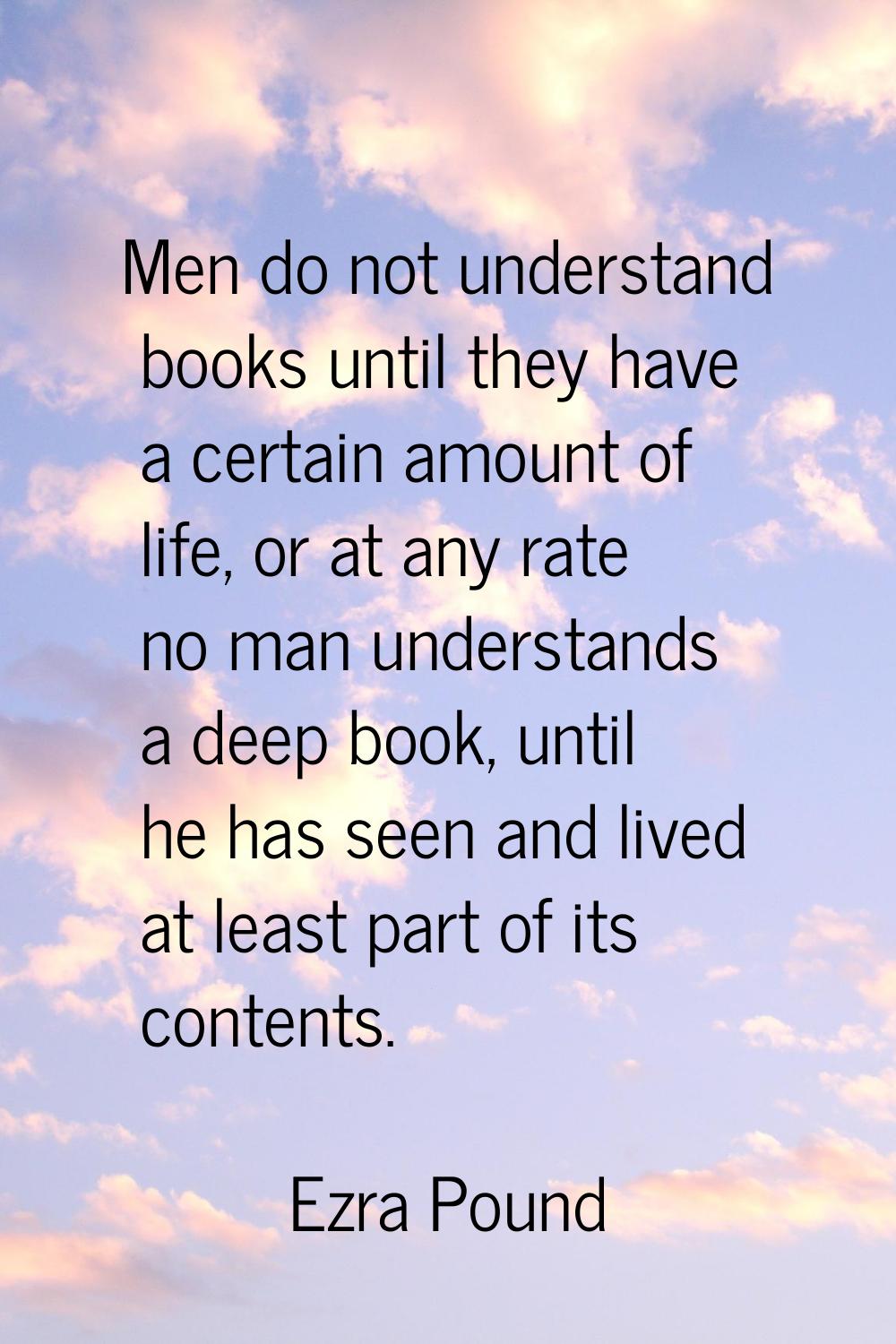 Men do not understand books until they have a certain amount of life, or at any rate no man underst