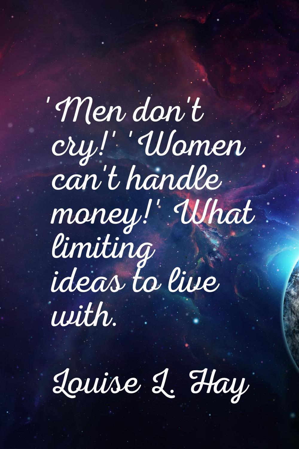 'Men don't cry!' 'Women can't handle money!' What limiting ideas to live with.