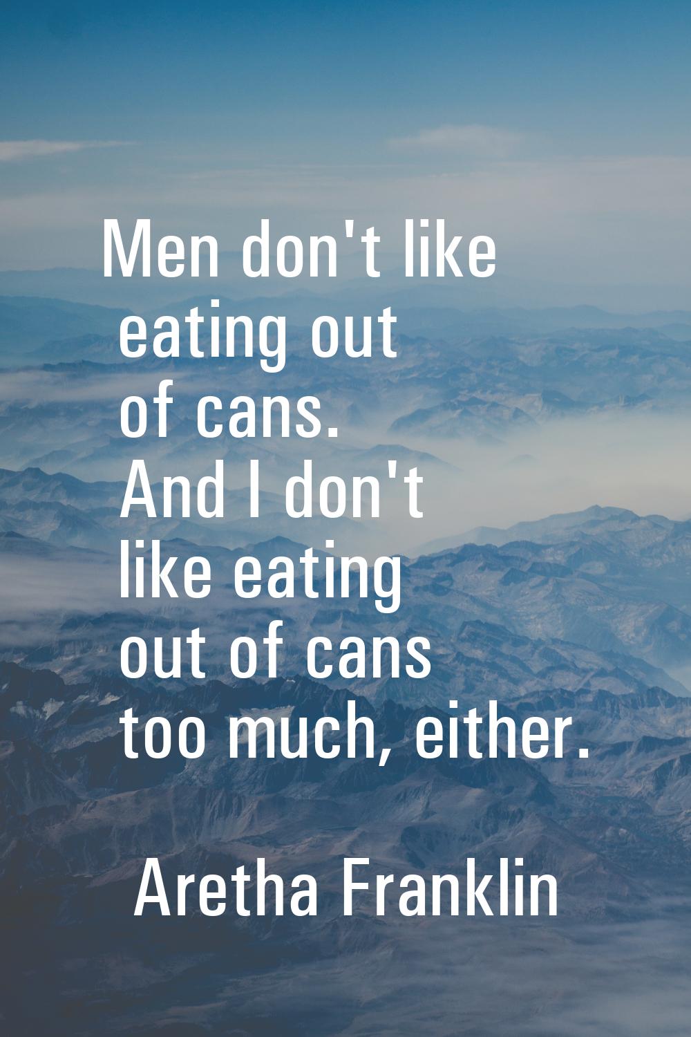 Men don't like eating out of cans. And I don't like eating out of cans too much, either.