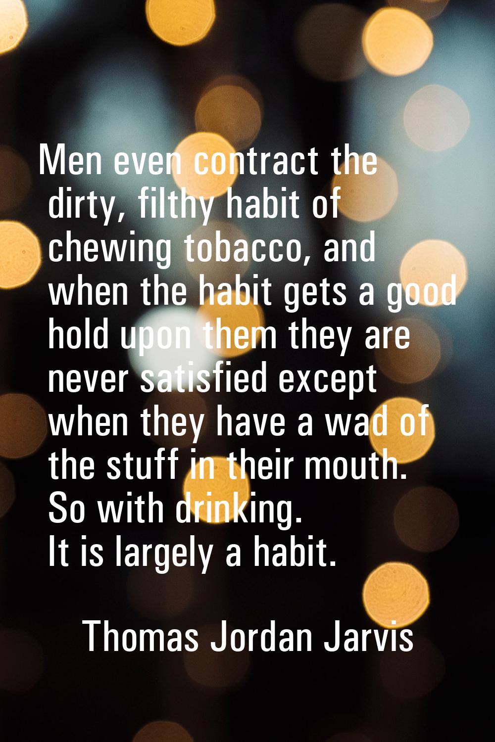 Men even contract the dirty, filthy habit of chewing tobacco, and when the habit gets a good hold u