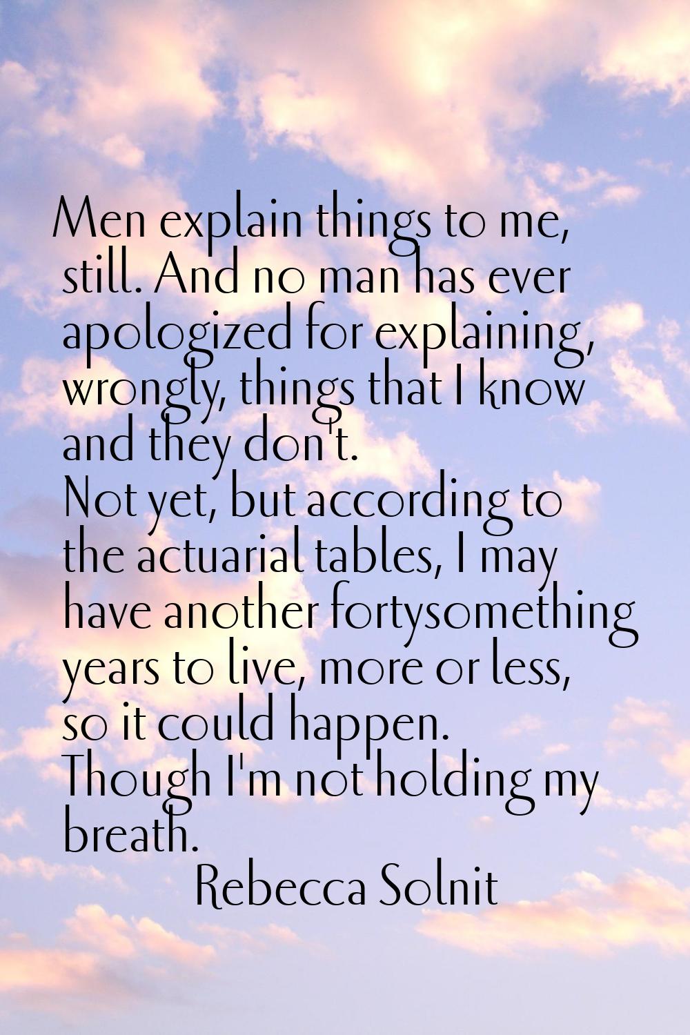 Men explain things to me, still. And no man has ever apologized for explaining, wrongly, things tha