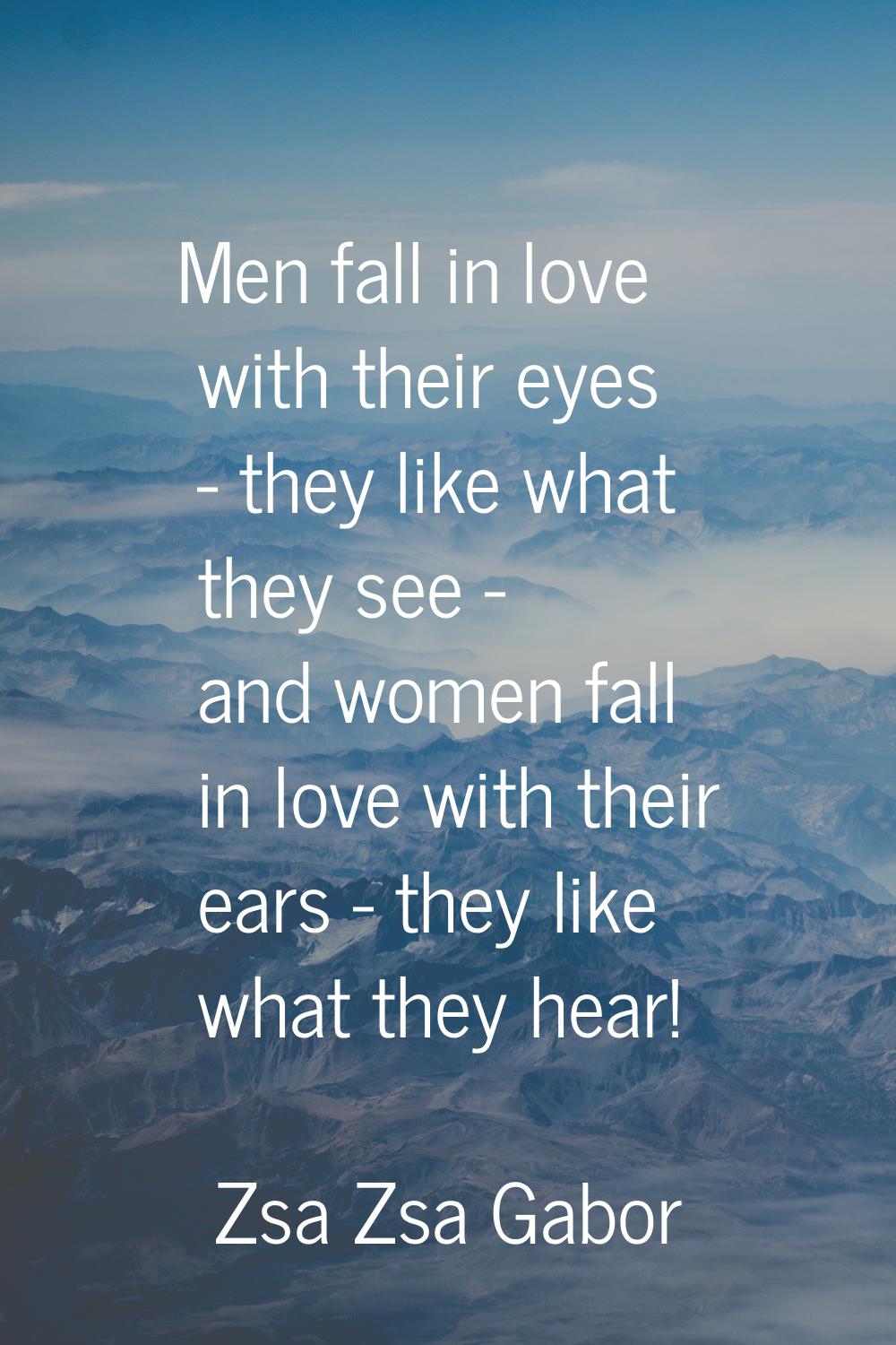 Men fall in love with their eyes - they like what they see - and women fall in love with their ears
