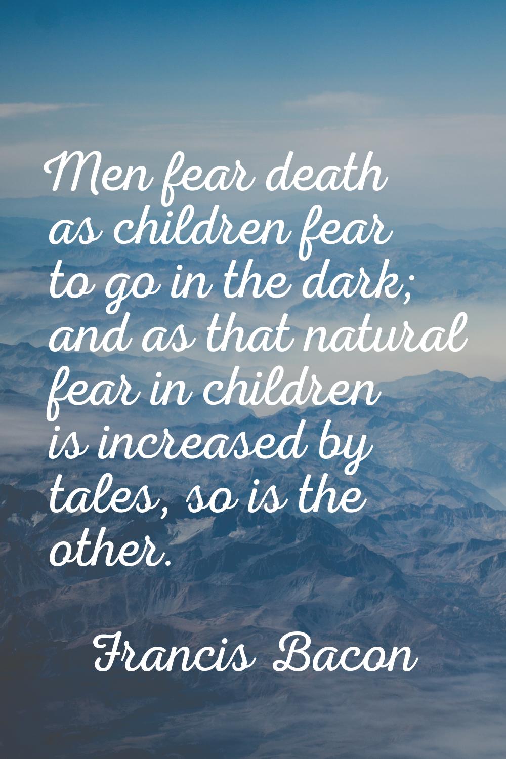 Men fear death as children fear to go in the dark; and as that natural fear in children is increase