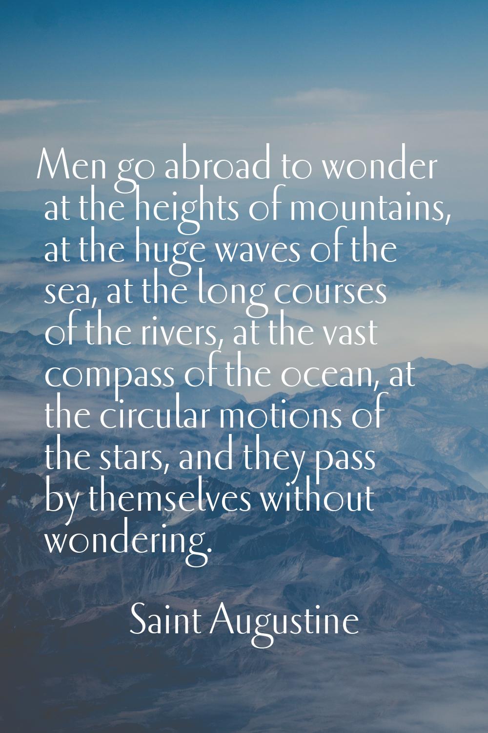 Men go abroad to wonder at the heights of mountains, at the huge waves of the sea, at the long cour