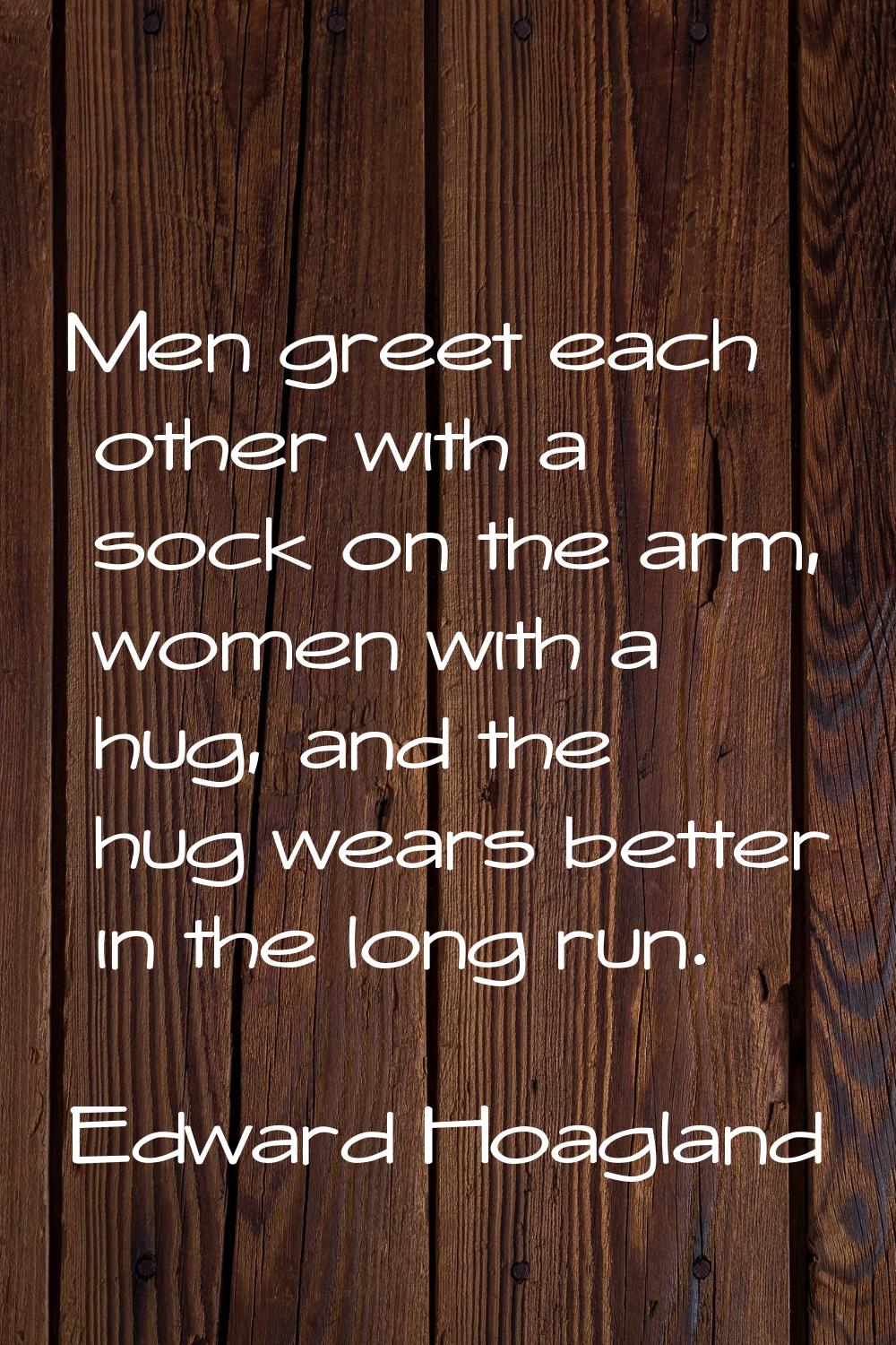 Men greet each other with a sock on the arm, women with a hug, and the hug wears better in the long