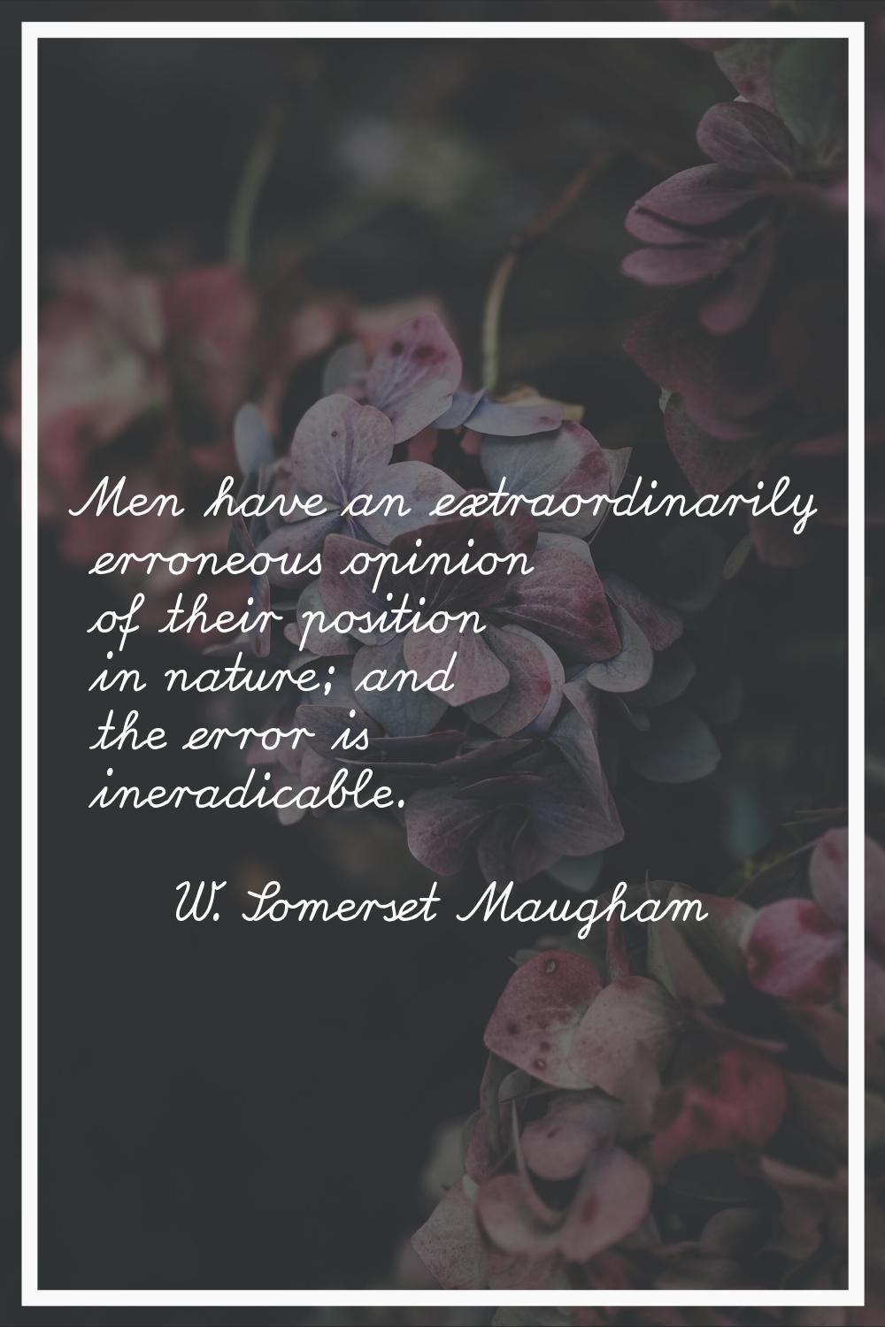 Men have an extraordinarily erroneous opinion of their position in nature; and the error is ineradi