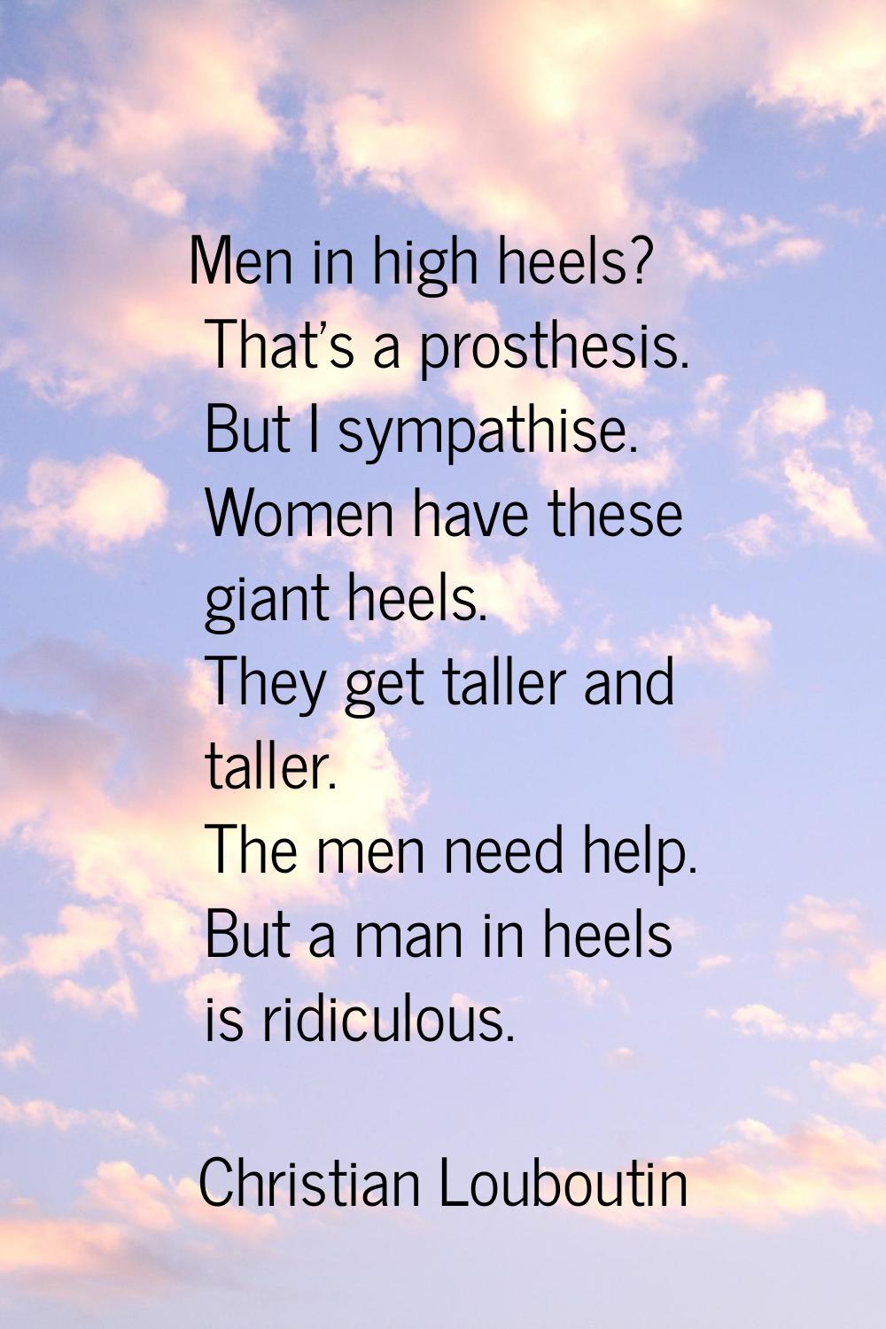 Men in high heels? That's a prosthesis. But I sympathise. Women have these giant heels. They get ta