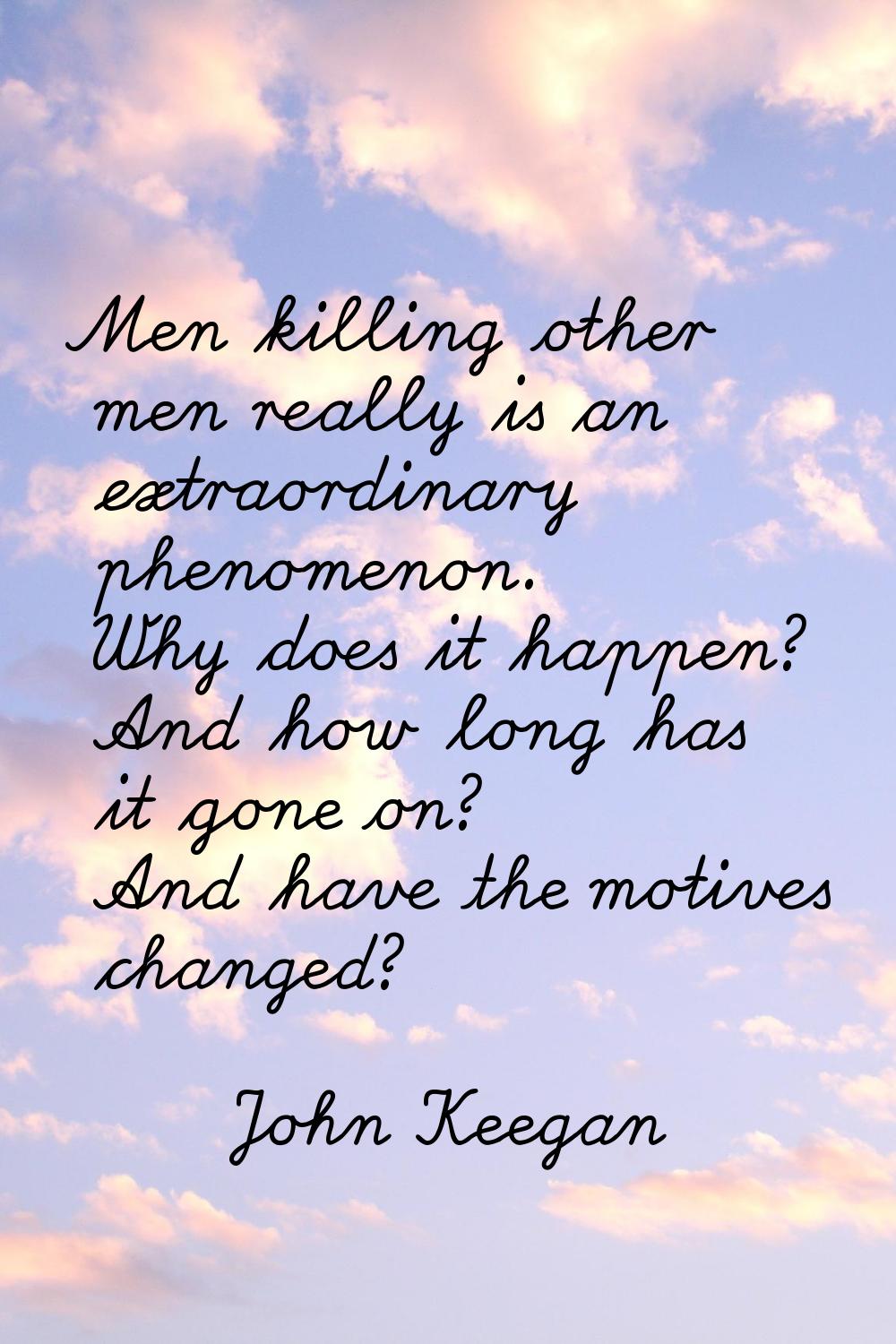 Men killing other men really is an extraordinary phenomenon. Why does it happen? And how long has i