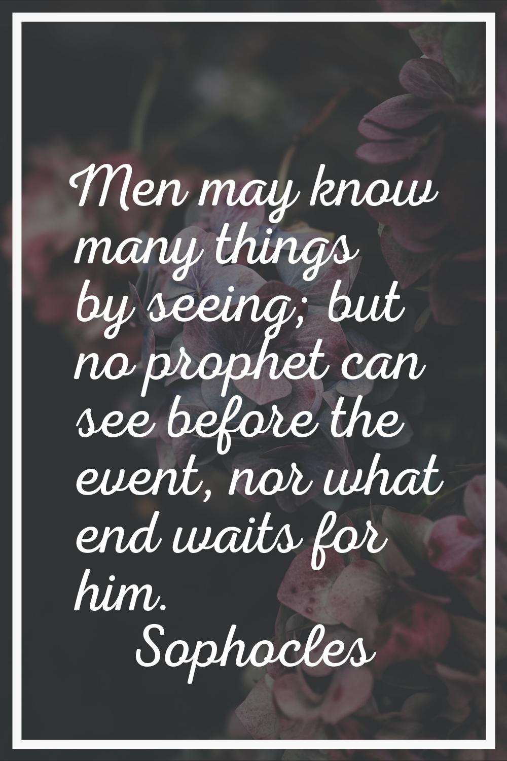 Men may know many things by seeing; but no prophet can see before the event, nor what end waits for