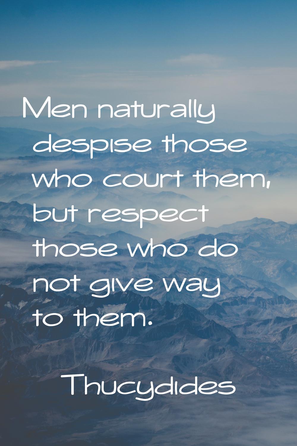 Men naturally despise those who court them, but respect those who do not give way to them.