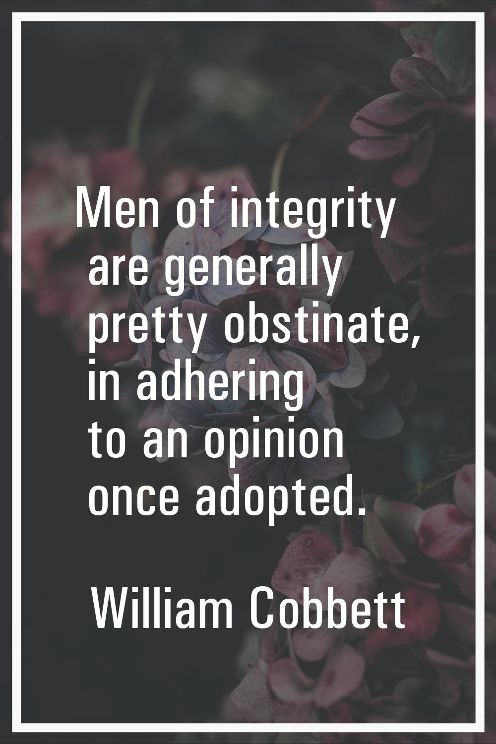 Men of integrity are generally pretty obstinate, in adhering to an opinion once adopted.