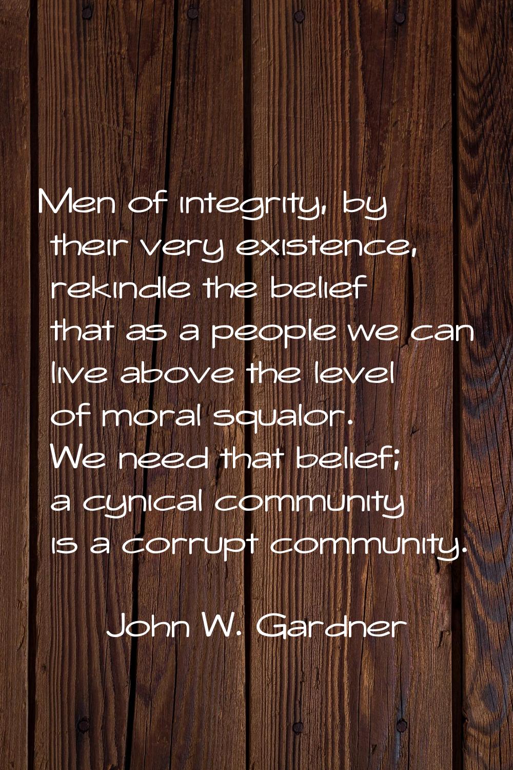 Men of integrity, by their very existence, rekindle the belief that as a people we can live above t