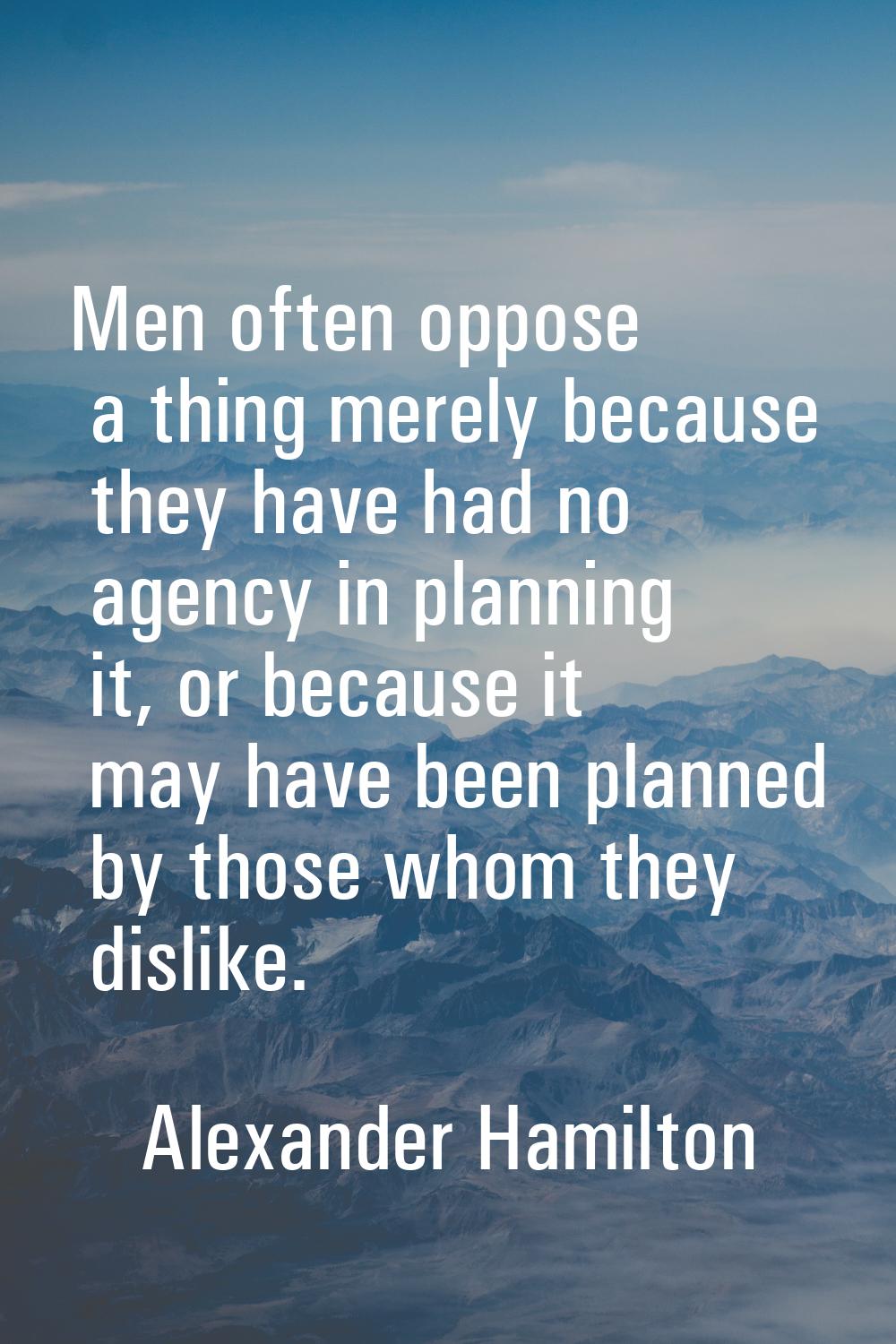 Men often oppose a thing merely because they have had no agency in planning it, or because it may h