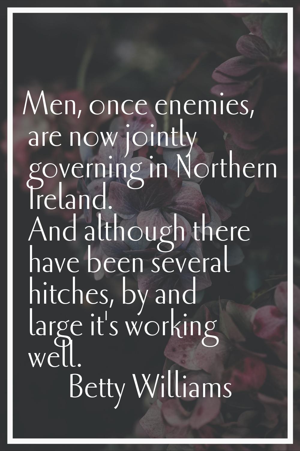 Men, once enemies, are now jointly governing in Northern Ireland. And although there have been seve