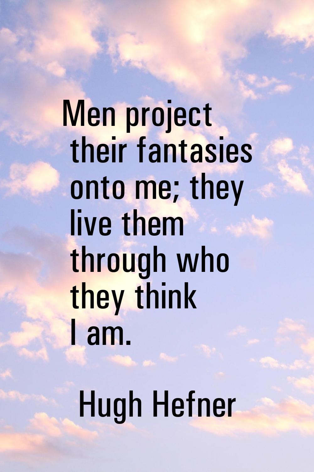 Men project their fantasies onto me; they live them through who they think I am.