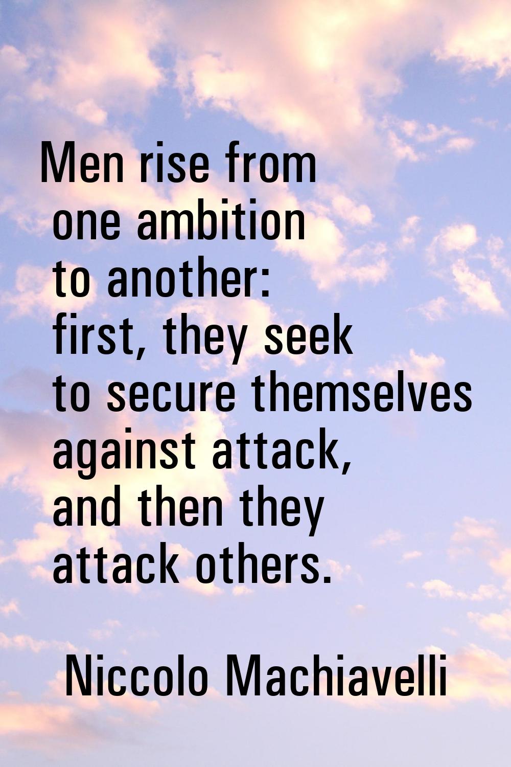 Men rise from one ambition to another: first, they seek to secure themselves against attack, and th
