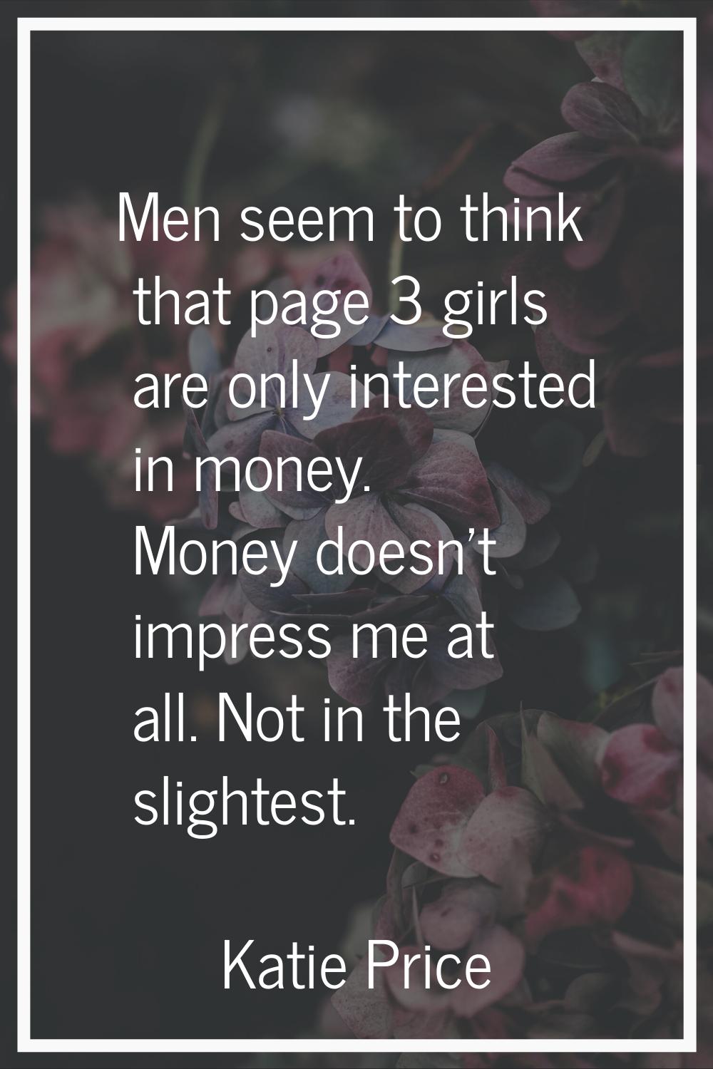 Men seem to think that page 3 girls are only interested in money. Money doesn't impress me at all. 