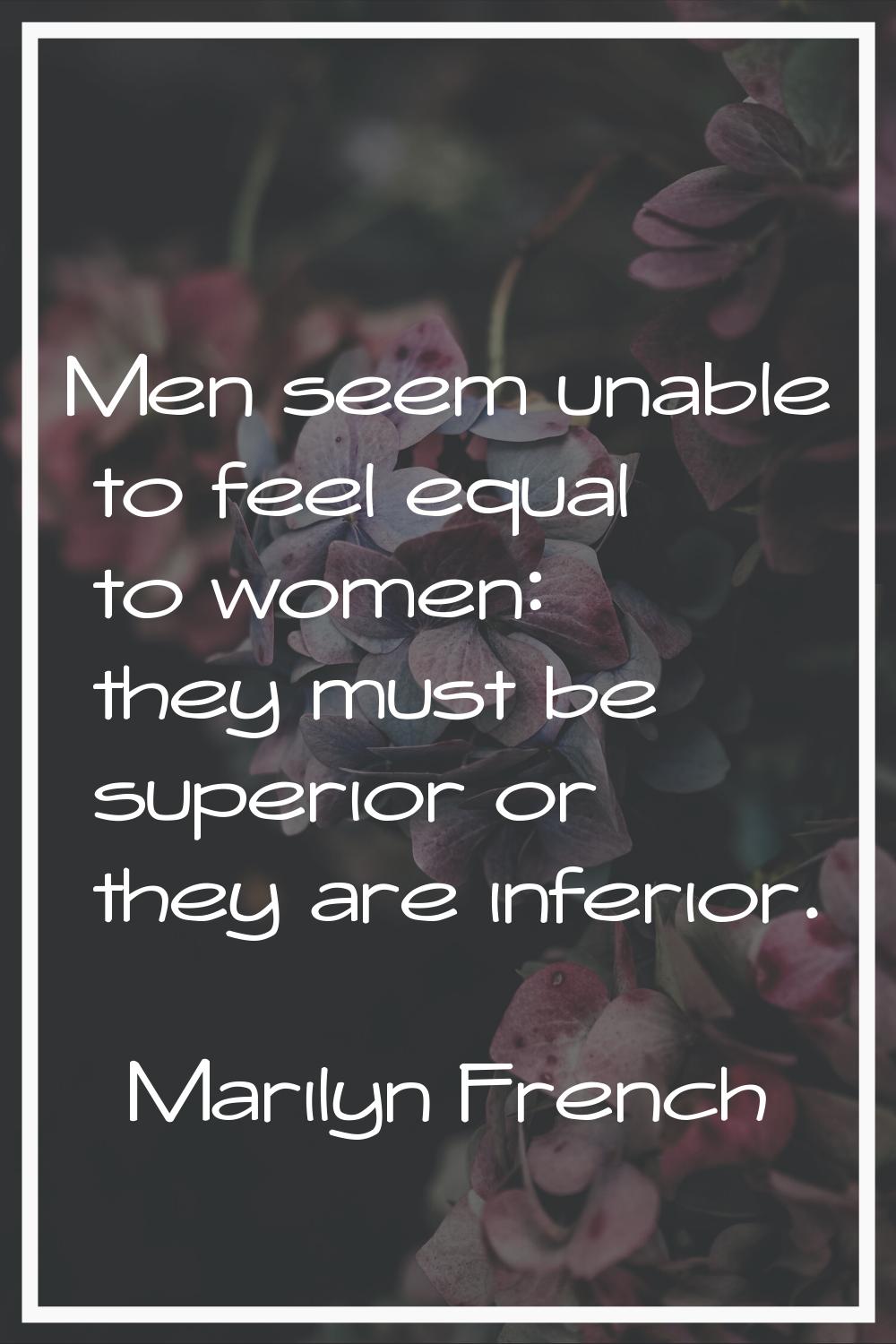 Men seem unable to feel equal to women: they must be superior or they are inferior.