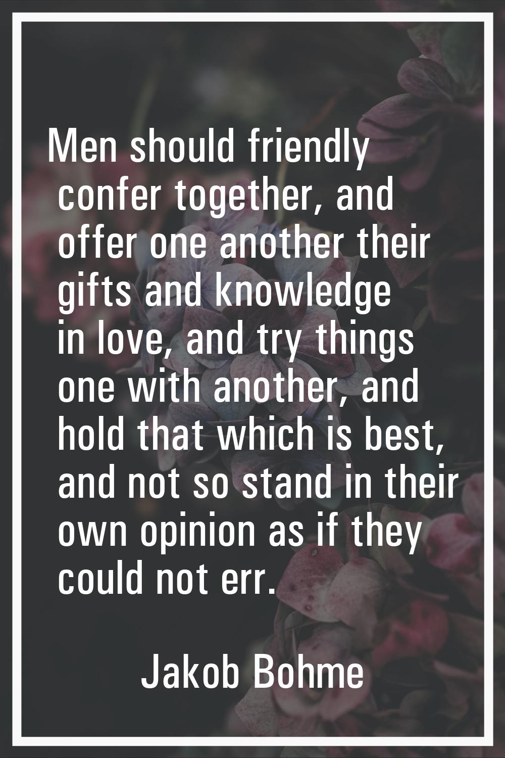 Men should friendly confer together, and offer one another their gifts and knowledge in love, and t