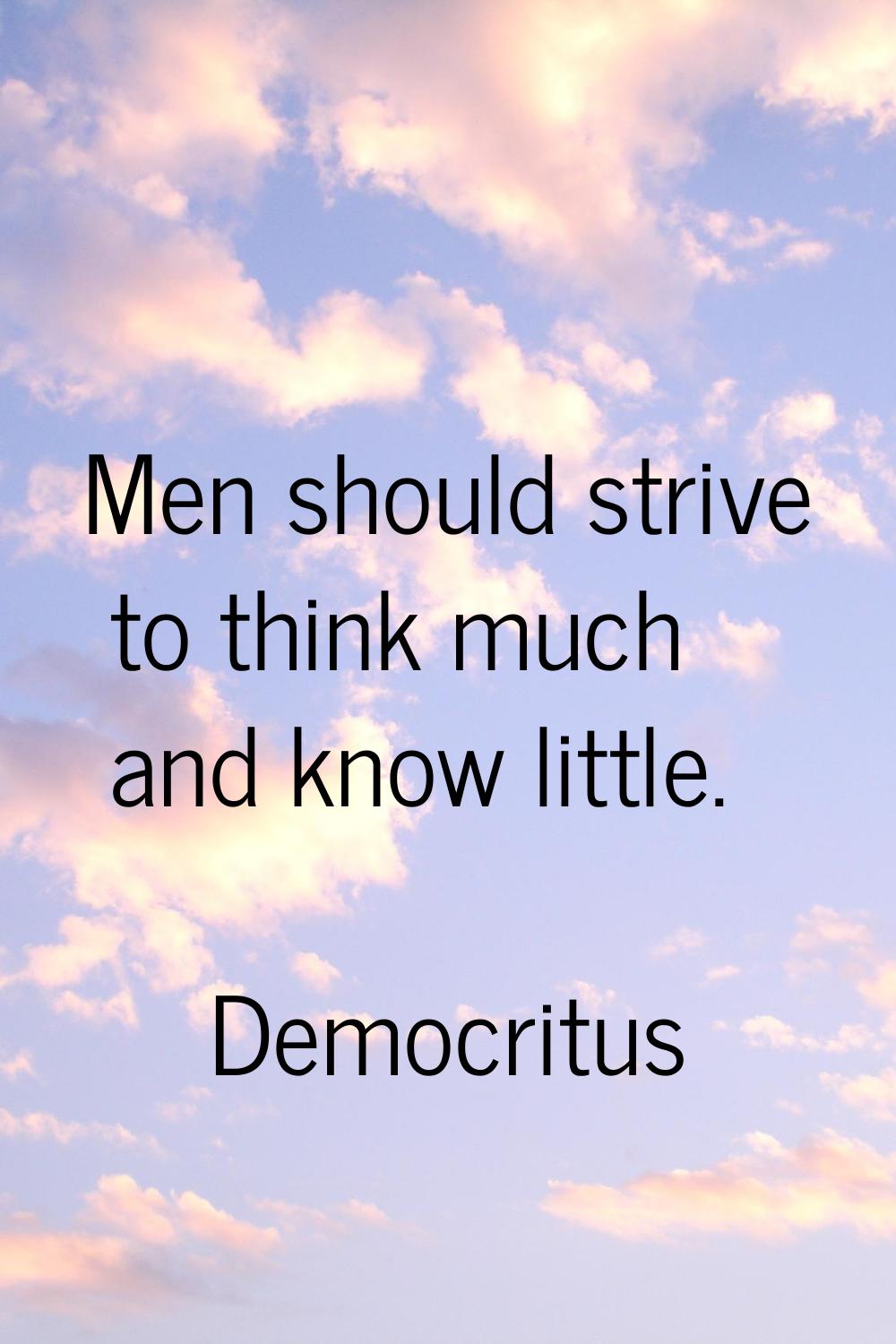 Men should strive to think much and know little.