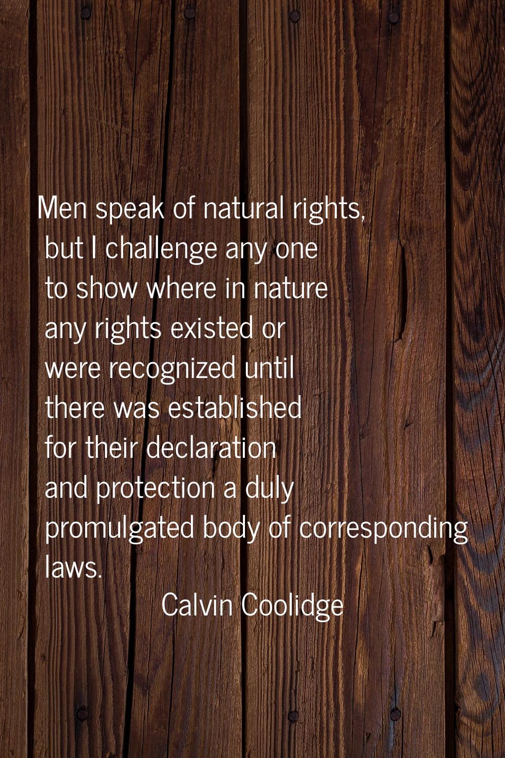 Men speak of natural rights, but I challenge any one to show where in nature any rights existed or 