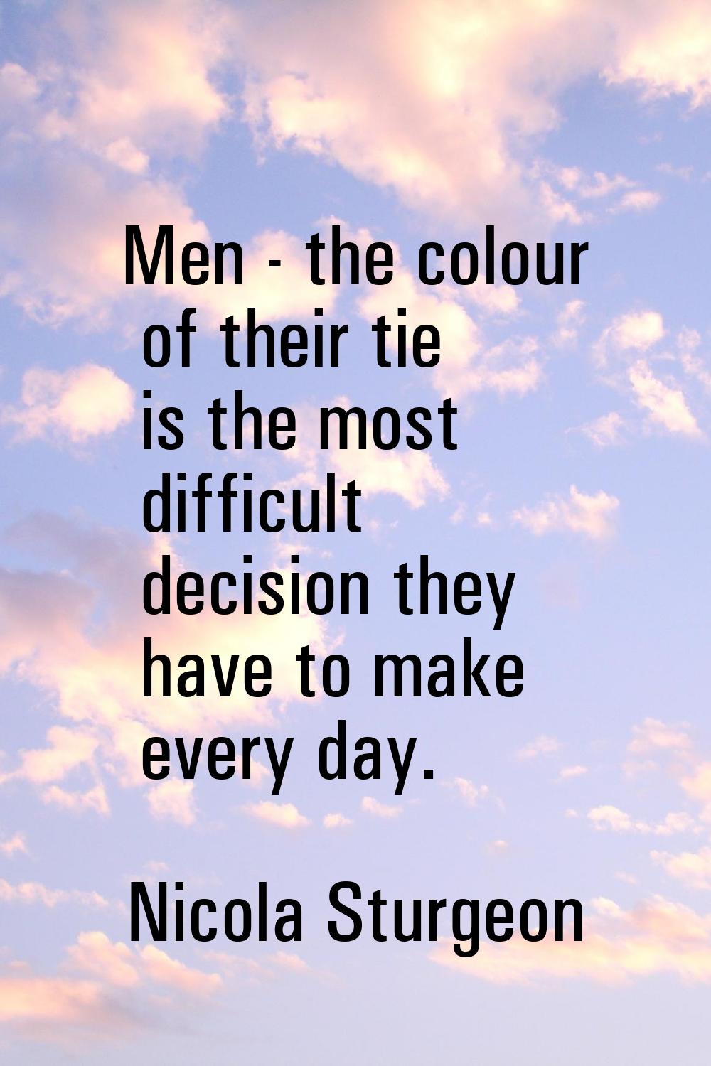 Men - the colour of their tie is the most difficult decision they have to make every day.